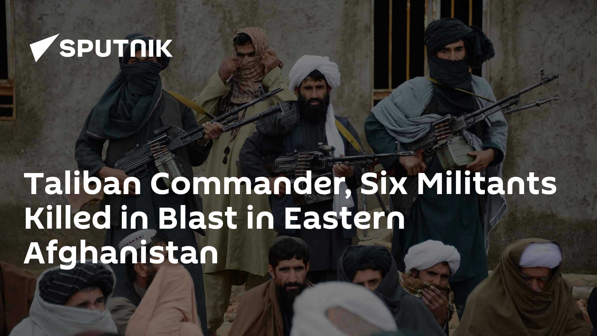 Taliban Commander, Six Militants Killed in Blast in Eastern Afghanistan ...