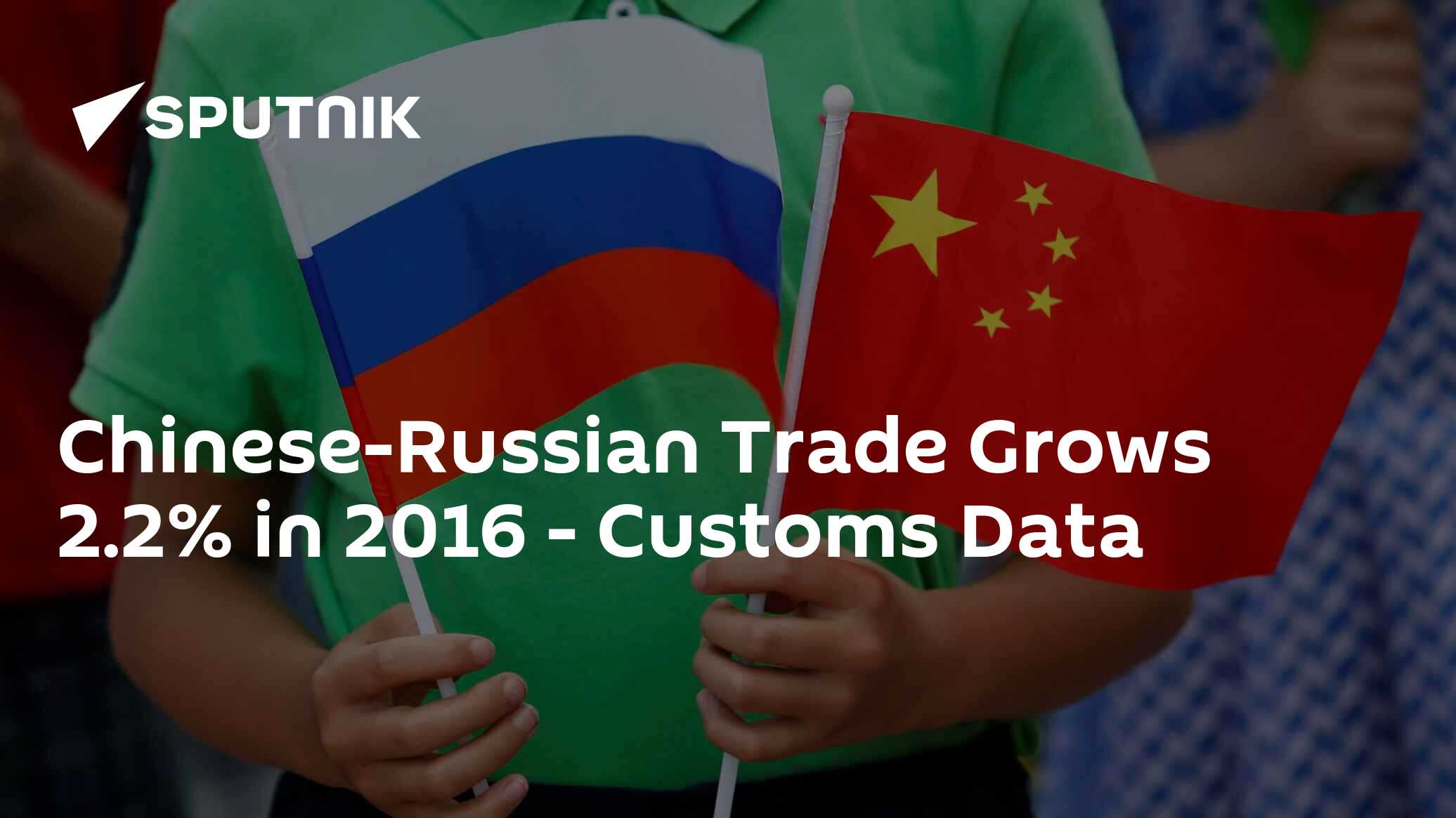 Chinese-Russian Trade Grows 2.2% In 2016 - Customs Data - 13.01.2017 ...