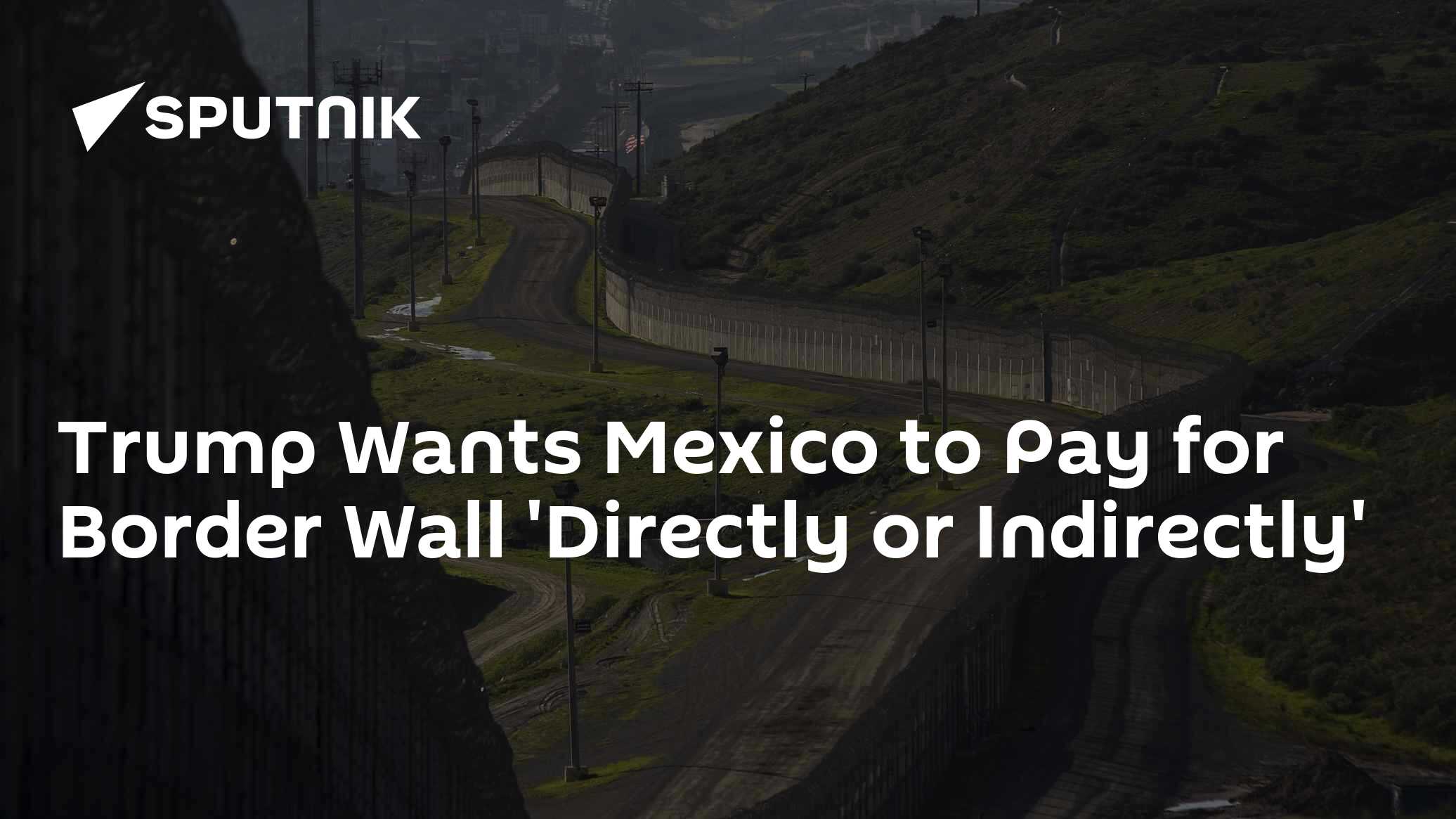 Trump Wants Mexico to Pay for Border Wall 'Directly or Indirectly' - 18 ...