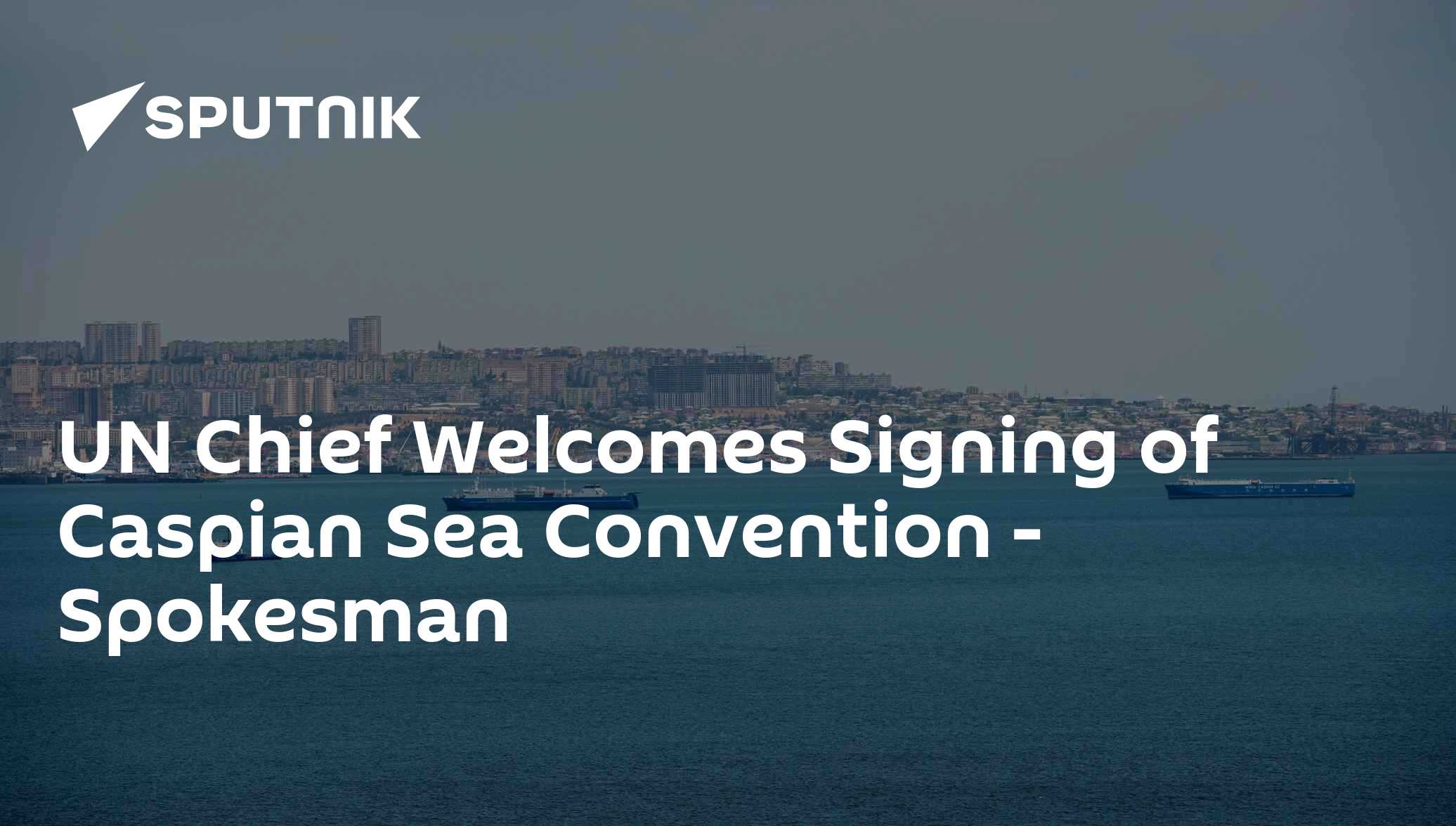 UN Chief Welcomes Signing of Caspian Sea Convention - Spokesman - 14.08 ...