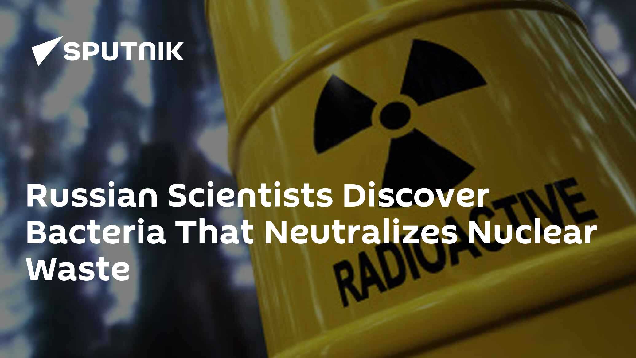 Russian Scientists Discover Bacteria That Neutralizes Nuclear Waste