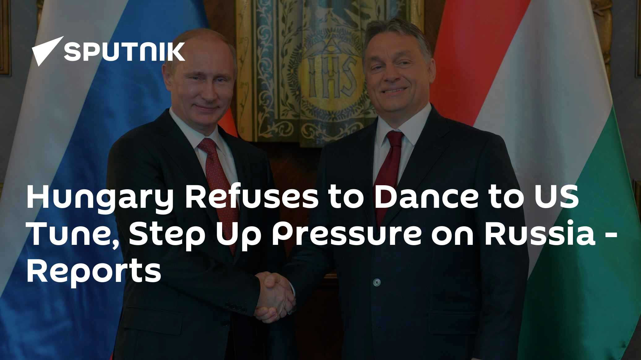 Hungary Refuses to Dance to US Tune, Step Up Pressure on Russia - Reports