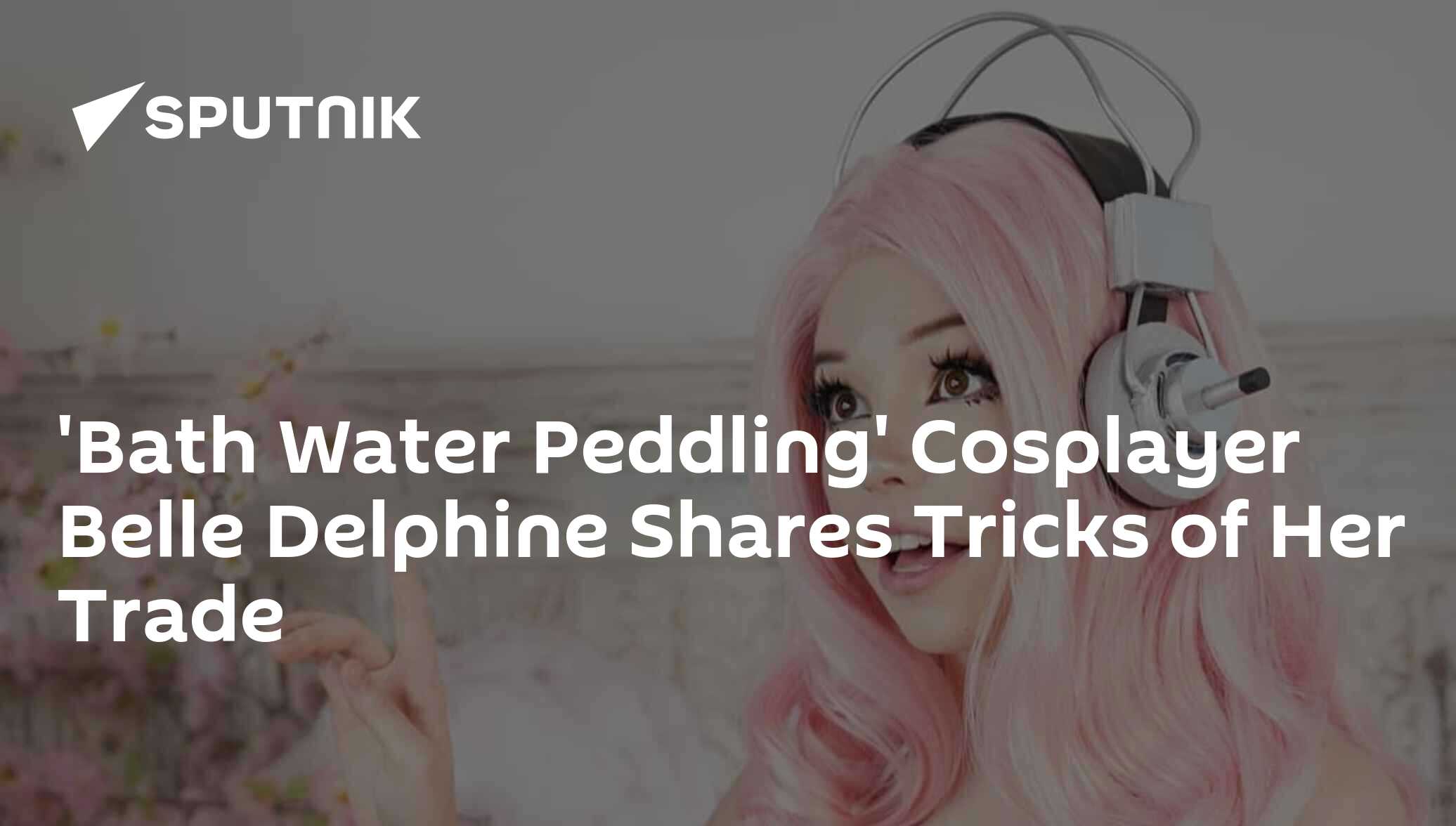 Bath Water Peddling' Cosplayer Belle Delphine Shares Tricks of Her Trade