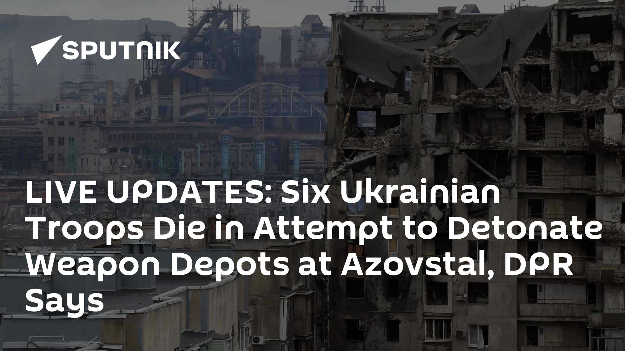 LIVE UPDATES: Six Ukrainian Troops Die in Attempt to Detonate Weapon Depots at Azovstal, DPR Says