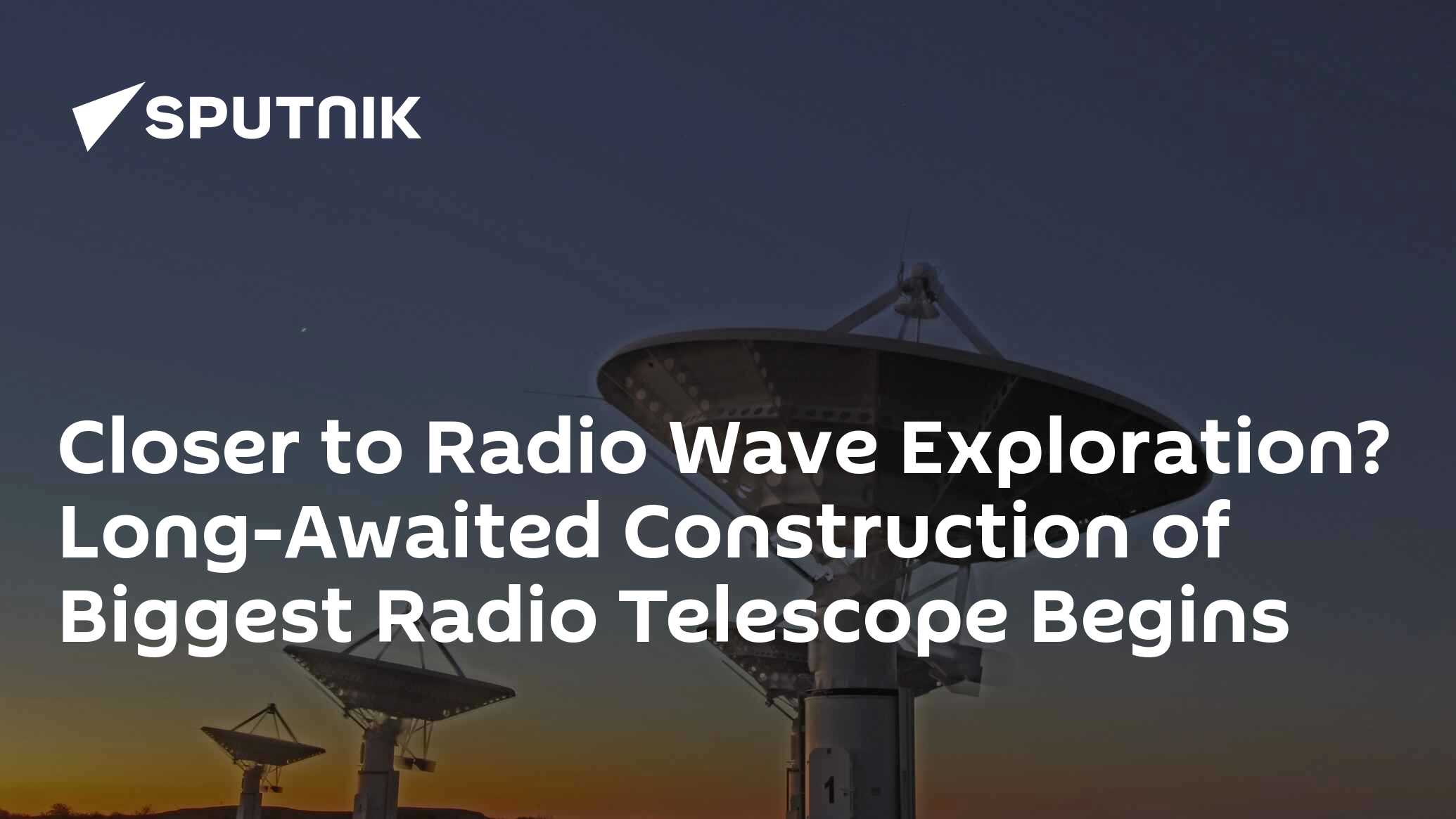 Closer to Radio Wave Exploration? Long-Awaited Construction of Biggest ...