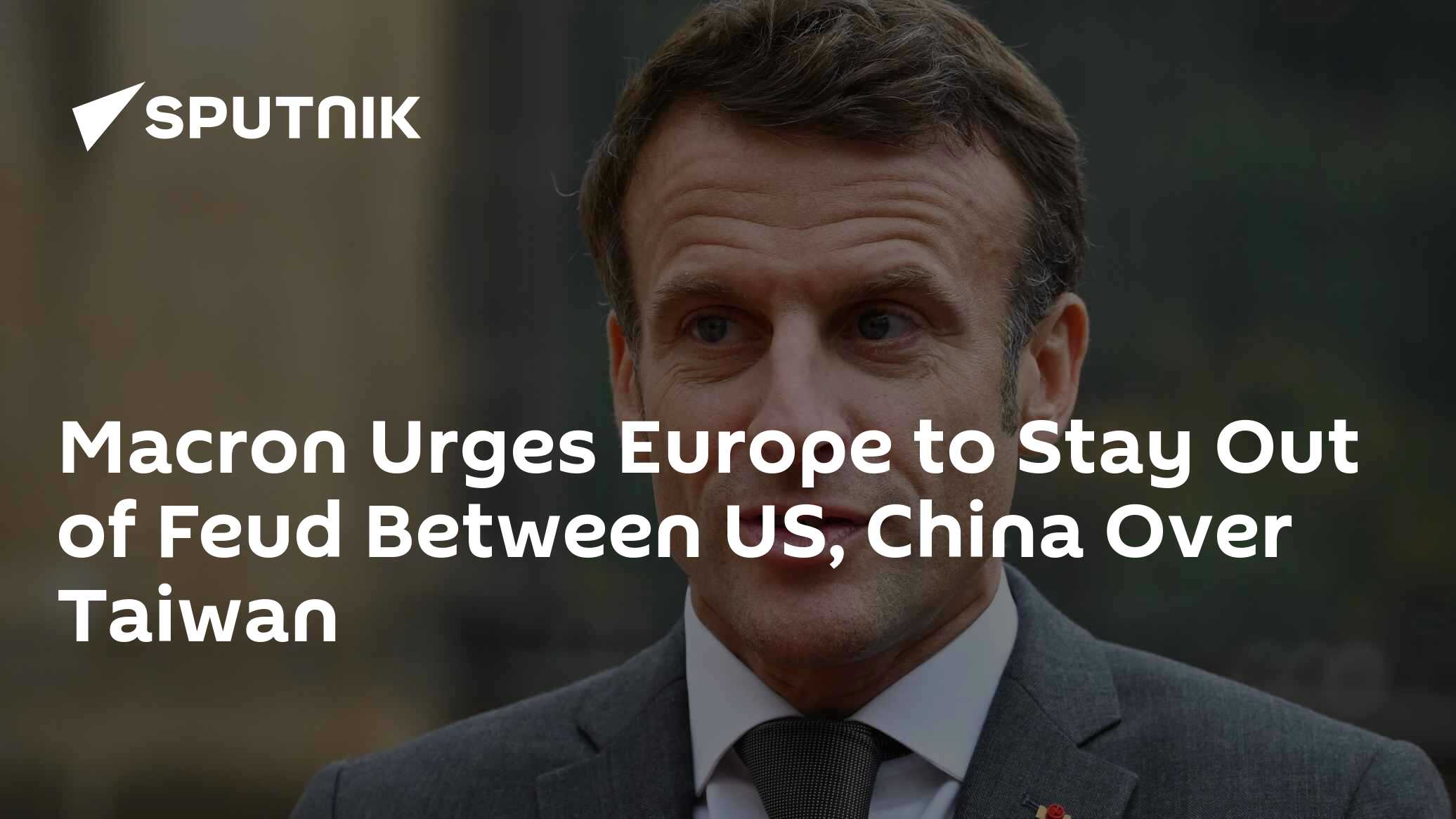 Macron Urges Europe to Stay Out of Feud Between US, China Over Taiwan Macron Urges Europe to Stay Out of Feud Between US, China Over Taiwan