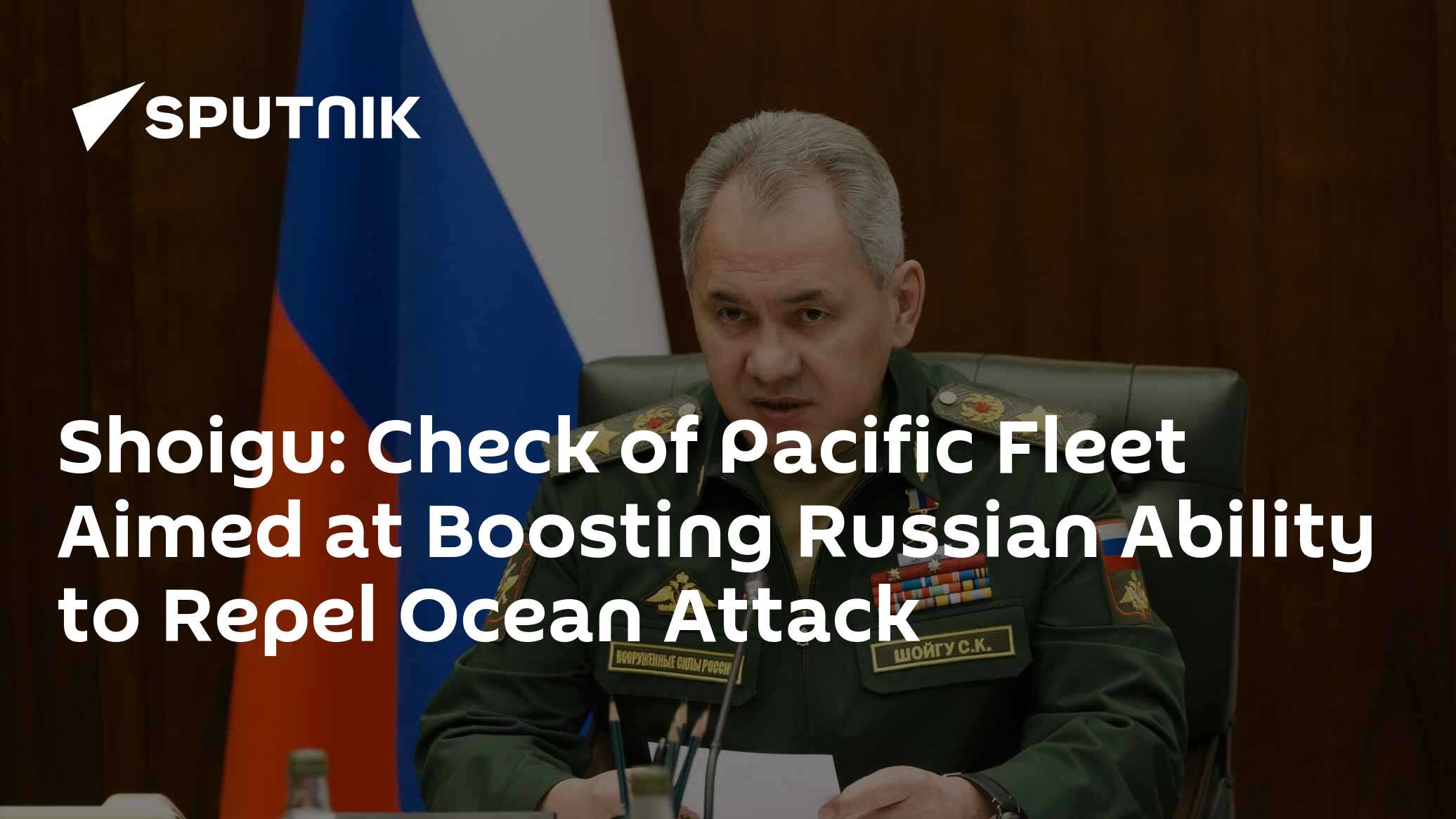 Shoigu: Check of Pacific Fleet Aimed at Boosting Russian Ability to Repel Ocean Attack Shoigu: Check of Pacific Fleet Aimed at Boosting Russian Ability to Repel Ocean Attack