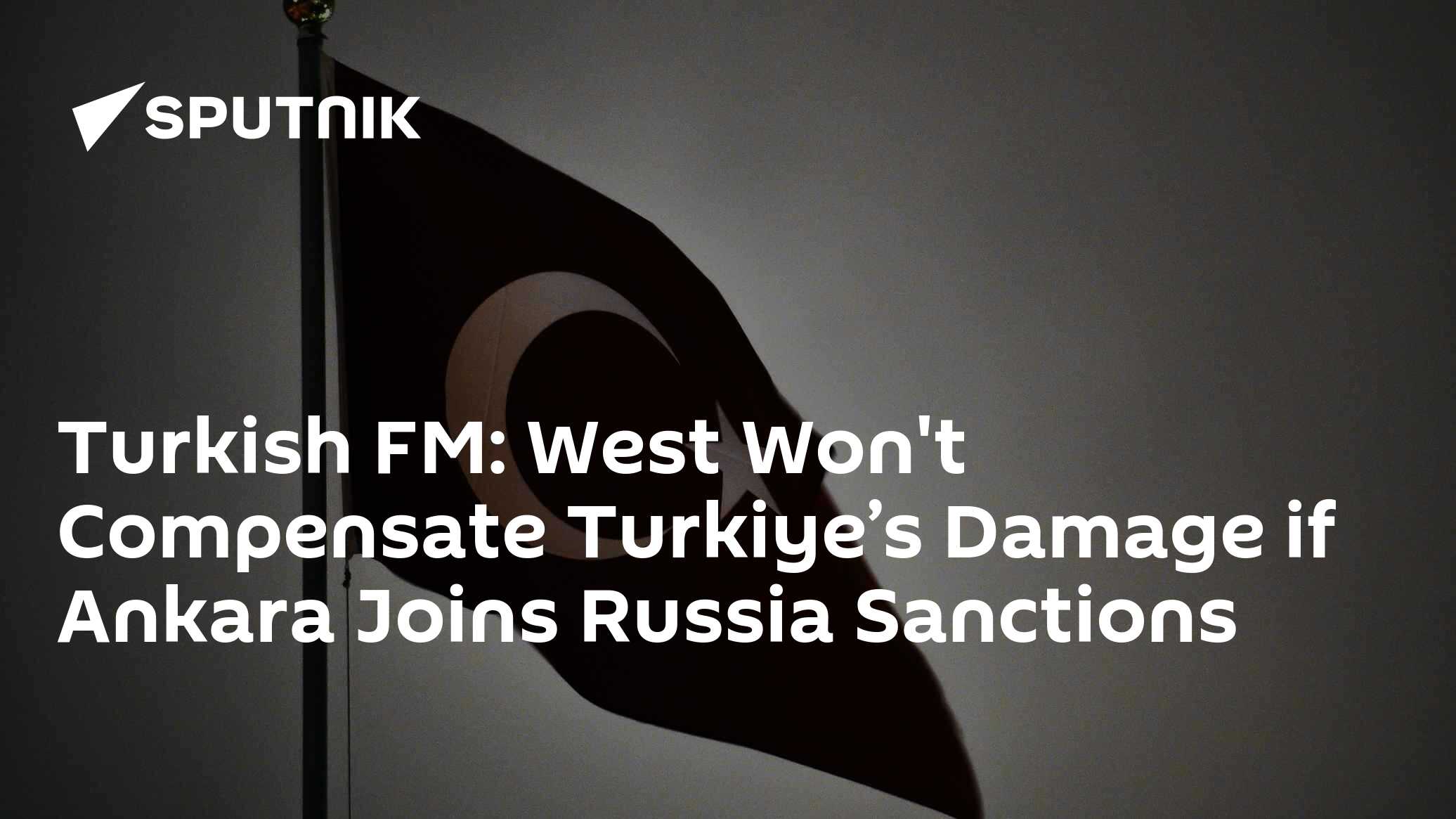 Turkish FM: West Won't Compensate Turkiye’s Damage if Ankara Joins Russia Sanctions Turkish FM: West Won't Compensate Turkiye’s Damage if Ankara Joins Russia Sanctions