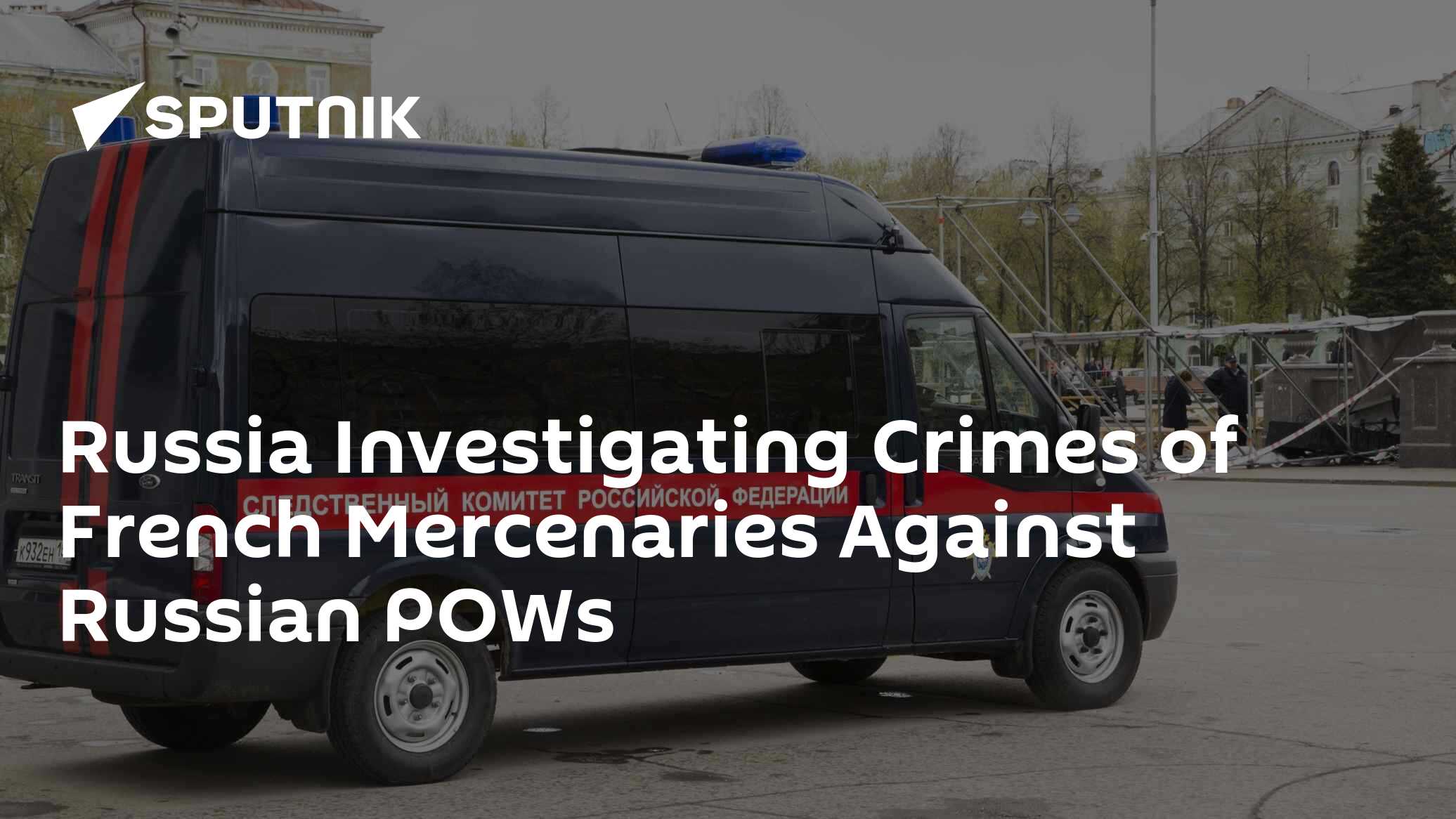 Russia Investigating Crimes of French Mercenaries Against Russian POWs Russia Investigating Crimes of French Mercenaries Against Russian POWs