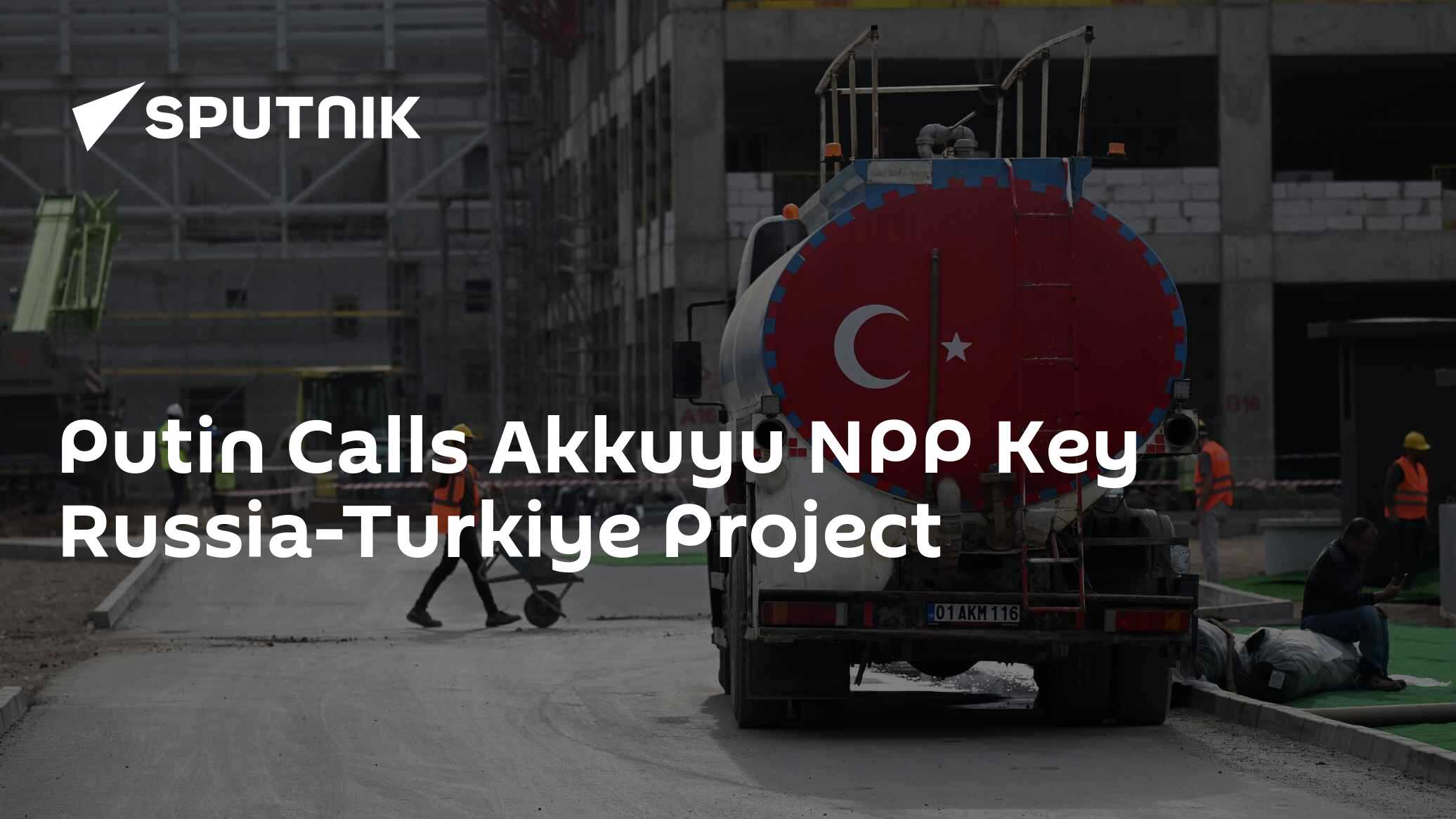 Putin Calls Akkuyu NPP Key Russia-Turkiye Project Putin Calls Akkuyu NPP Key Russia-Turkiye Project