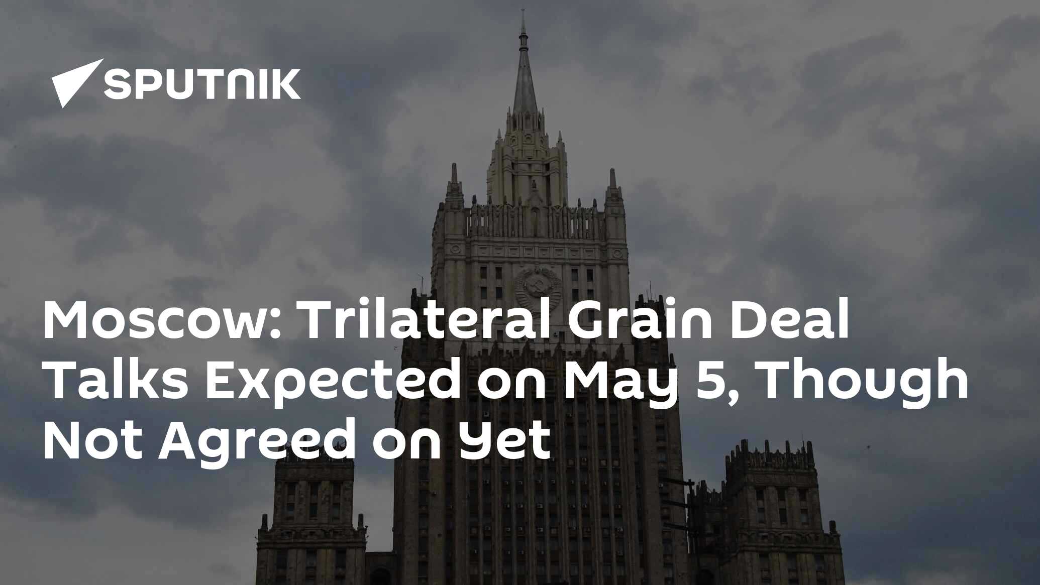 Moscow on Trilateral Grain Deal Talks on May 5: This Not Agreed Yet Moscow on Trilateral Grain Deal Talks on May 5: This Not Agreed Yet