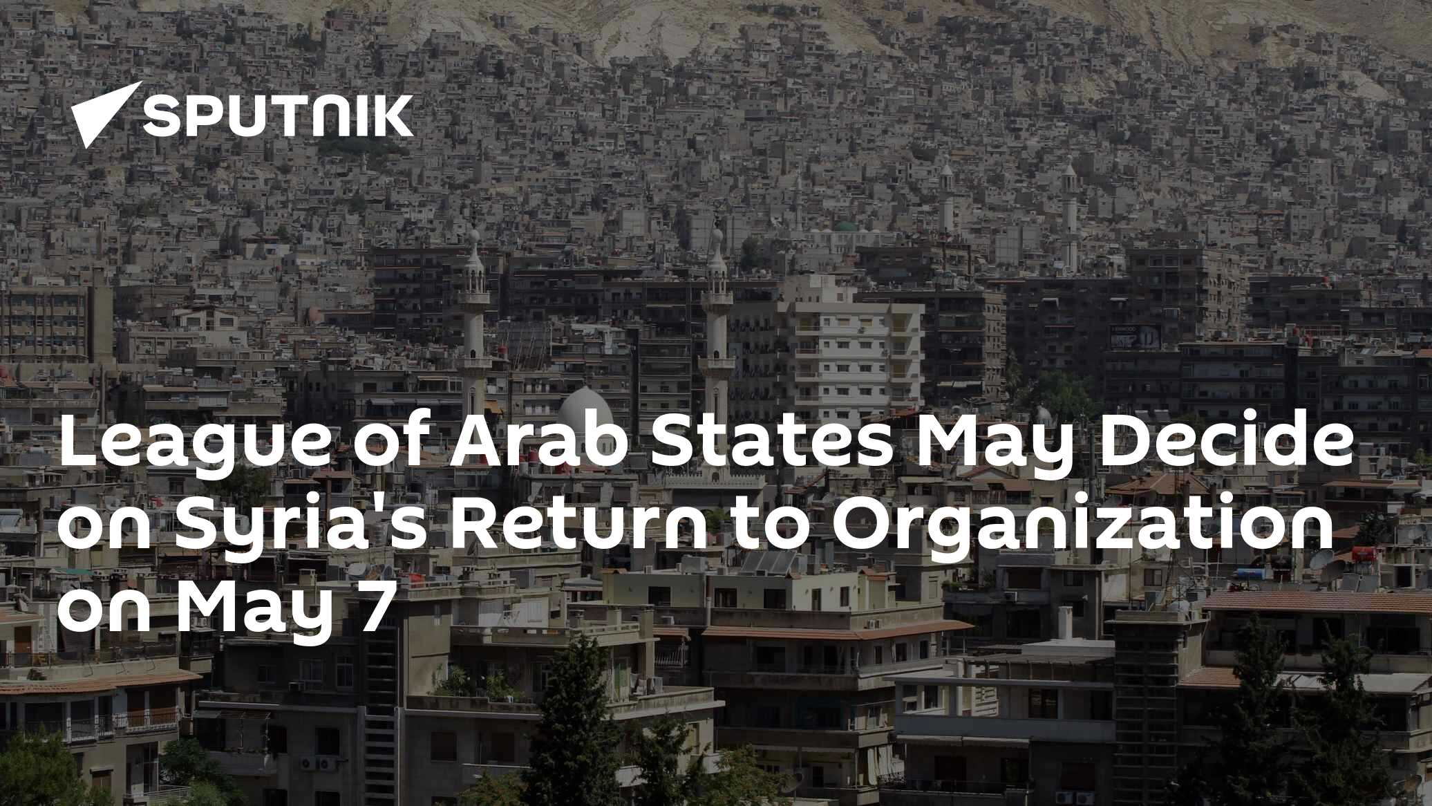 League of Arab States May Decide on Syria's Return to Organization on May 7 League of Arab States May Decide on Syria's Return to Organization on May 7