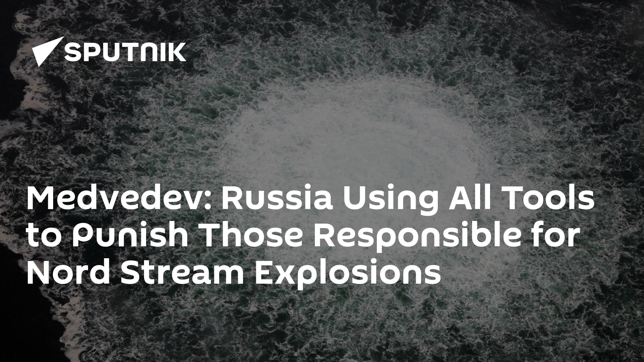 Medvedev: Russia Using All Tools to Punish Those Responsible for Nord Stream Explosions