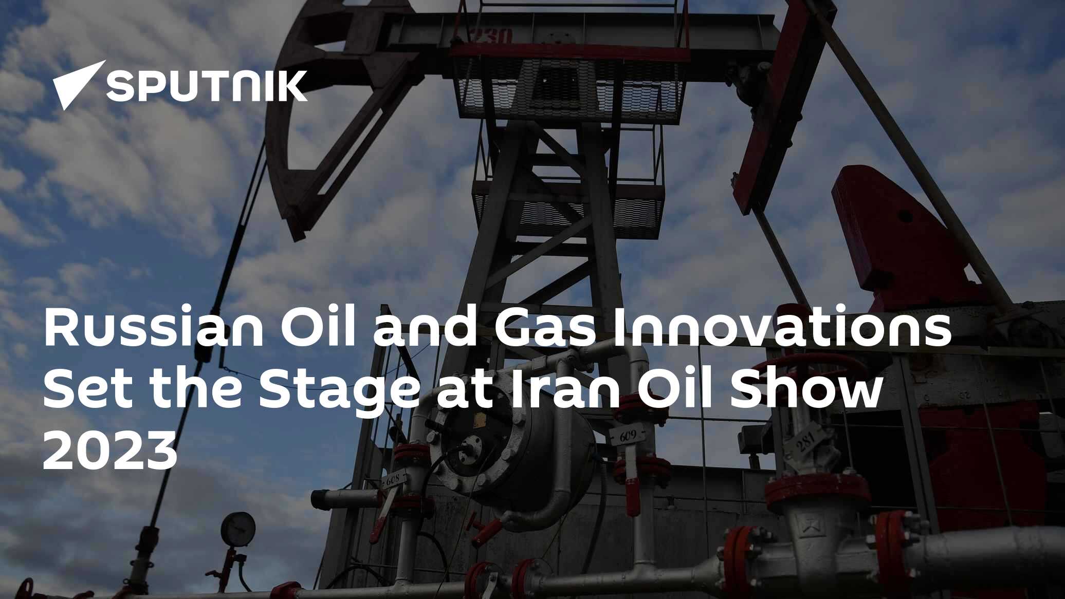 Russian Oil and Gas Innovations Set the Stage at Iran Oil Show 2023 - Vimarsana News