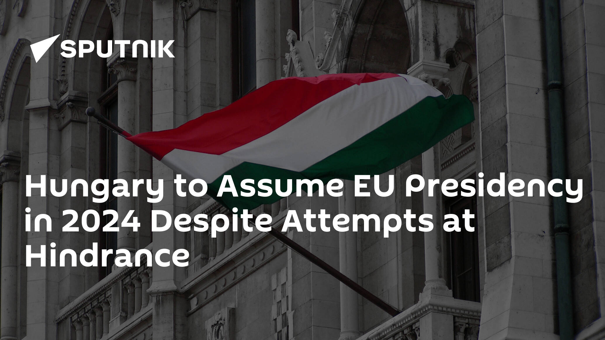 Hungary to Assume EU Presidency in 2024 Despite Attempts at Hindrance