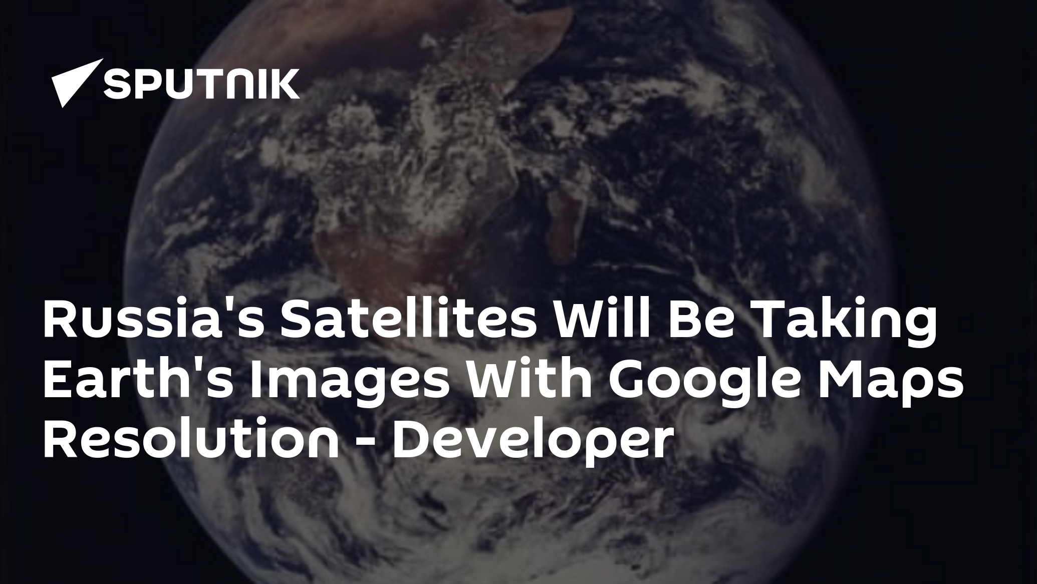 Russia's Satellites Will Be Taking Earth's Images With Google Maps Resolution – Developer