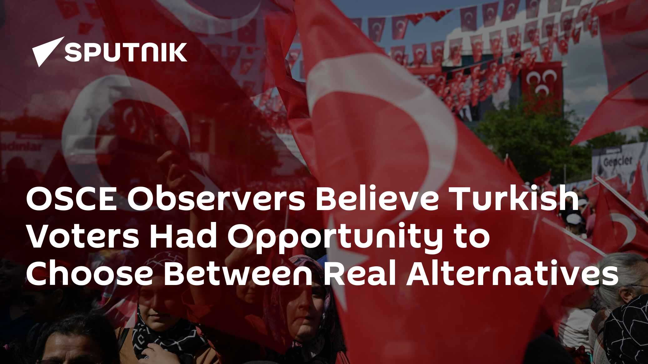 OSCE Observers Believe Turkish Voters Had Opportunity to Choose Between Real Alternatives OSCE Observers Believe Turkish Voters Had Opportunity to Choose Between Real Alternatives