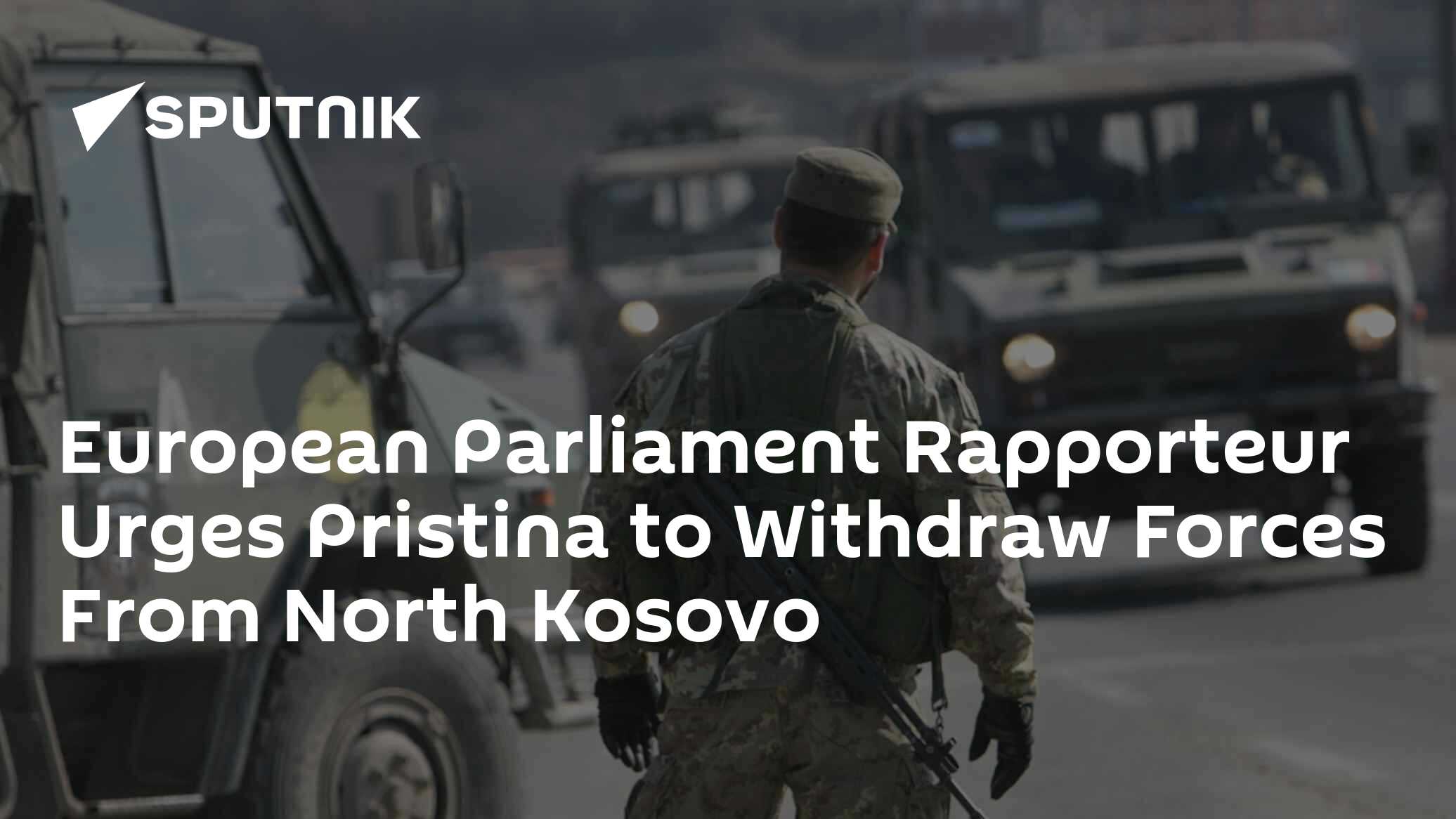 European Parliament Rapporteur Urges Pristina to Withdraw Forces From North Kosovo European Parliament Rapporteur Urges Pristina to Withdraw Forces From North Kosovo