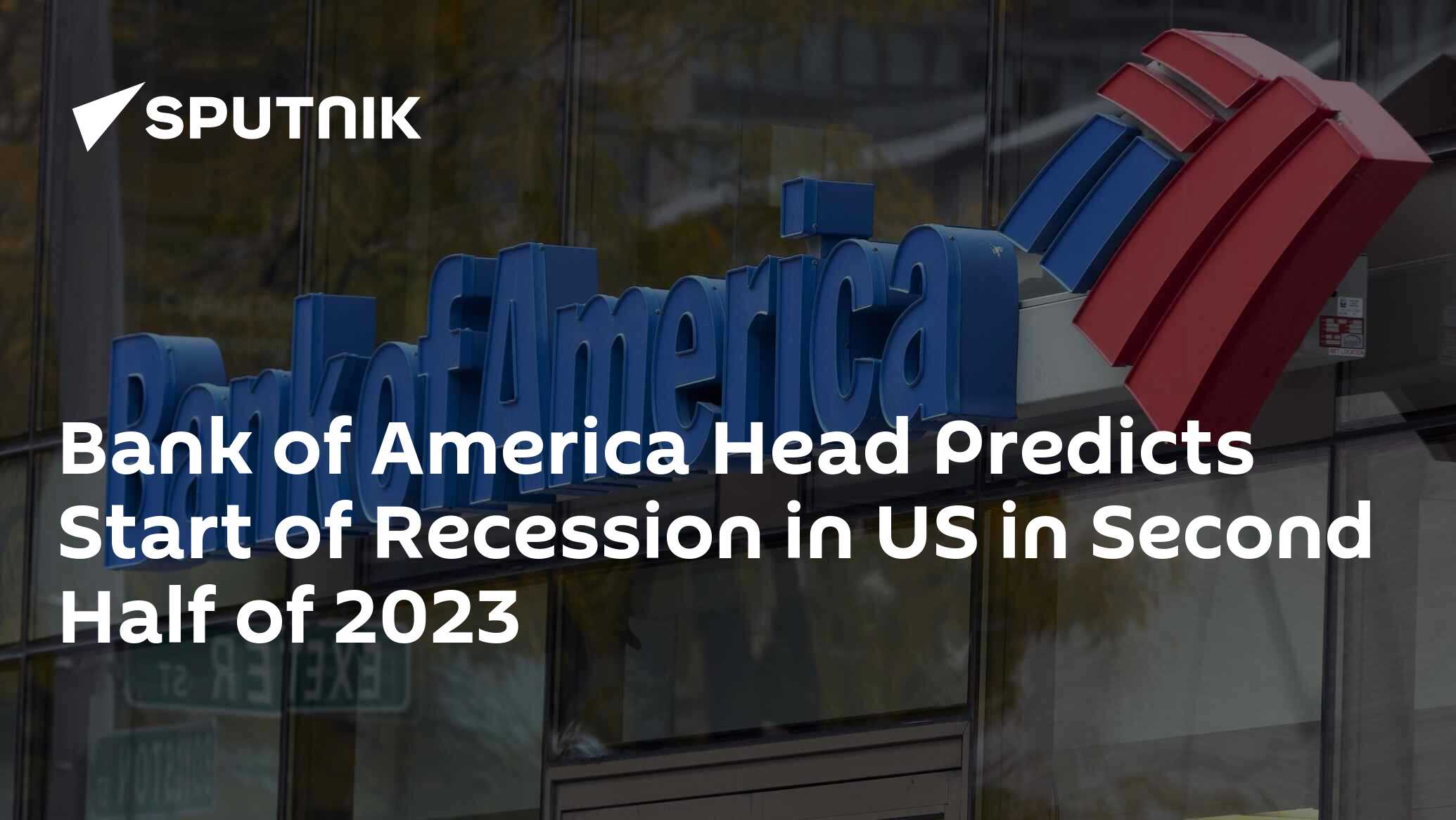 Bank of America Head Predicts Start of Recession in US in Second Half of 2023 Bank of America Head Predicts Start of Recession in US in Second Half of 2023