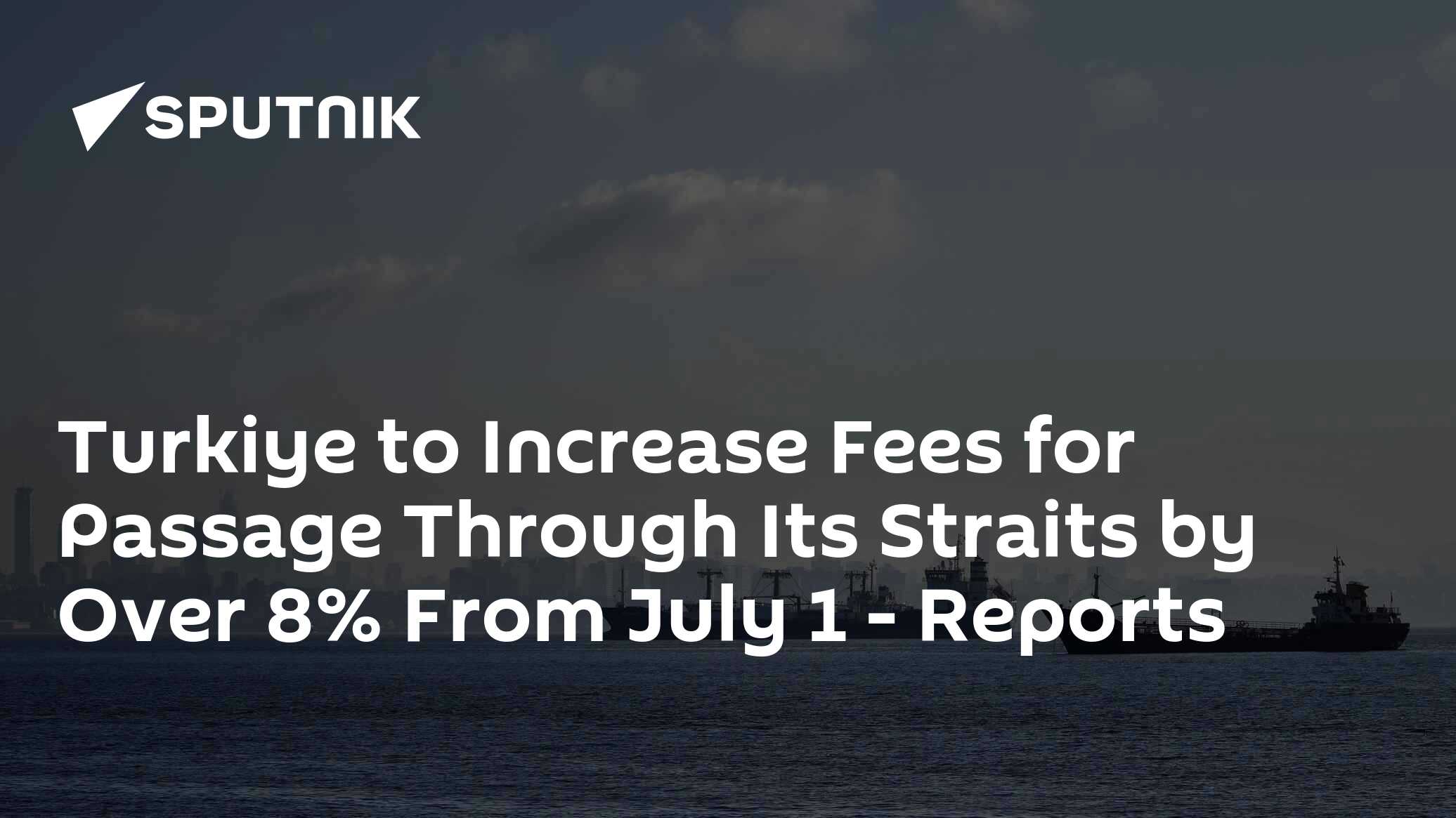 Turkiye to Increase Fees for Passage Through Its Straits by Over 8% From July 1 – Reports Turkiye to Increase Fees for Passage Through Its Straits by Over 8% From July 1 – Reports