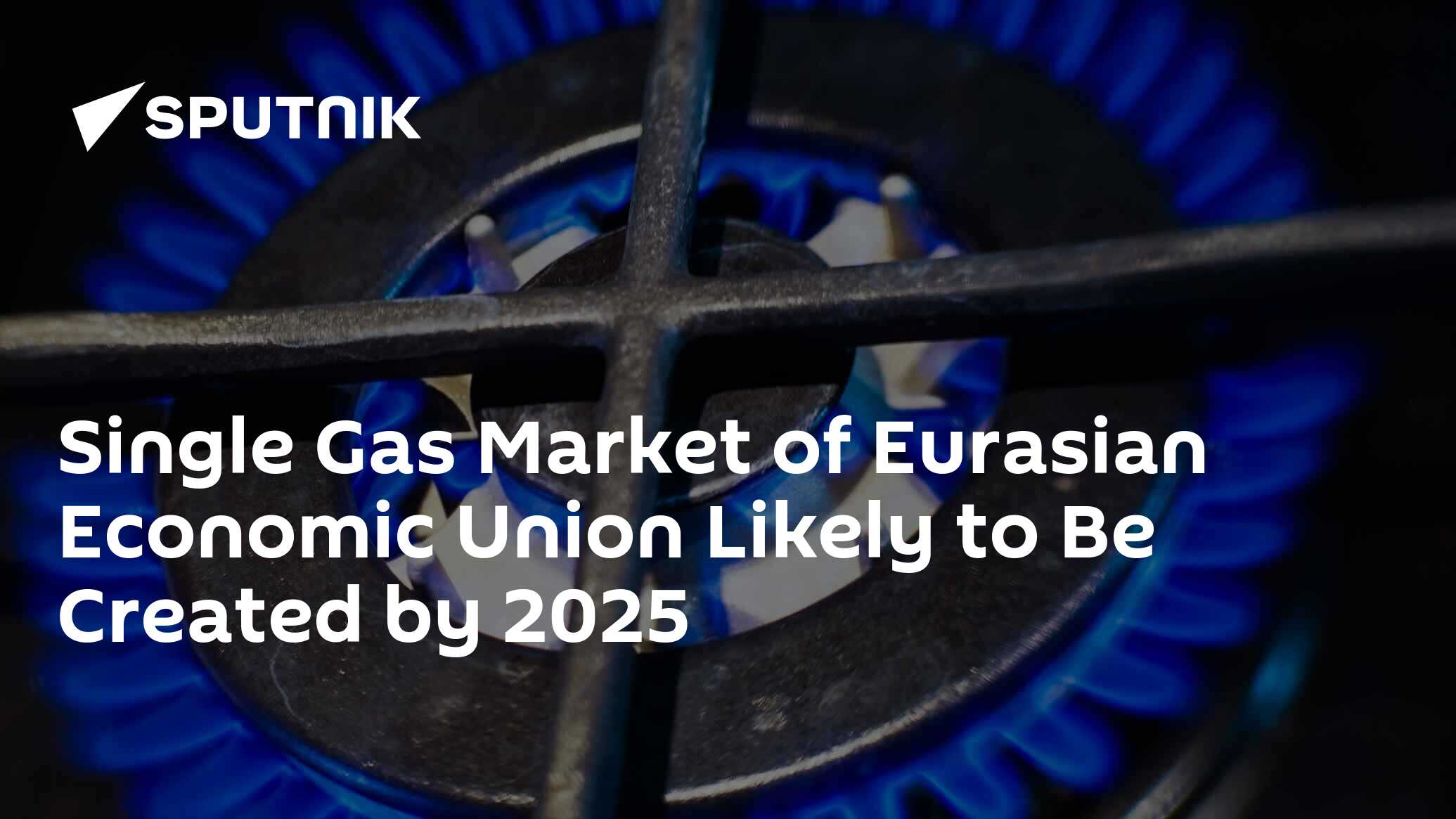 Single Gas Market of Eurasian Economic Union Likely to Be Created by 2025