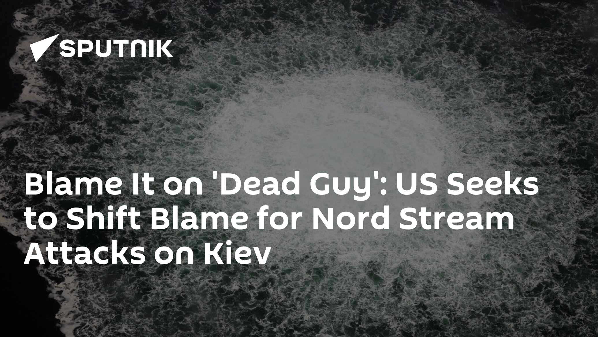 Blame It on 'Dead Guy': US Seeks to Shift Blame for Nord Stream Attacks on Kiev Blame It on 'Dead Guy': US Seeks to Shift Blame for Nord Stream Attacks on Kiev
