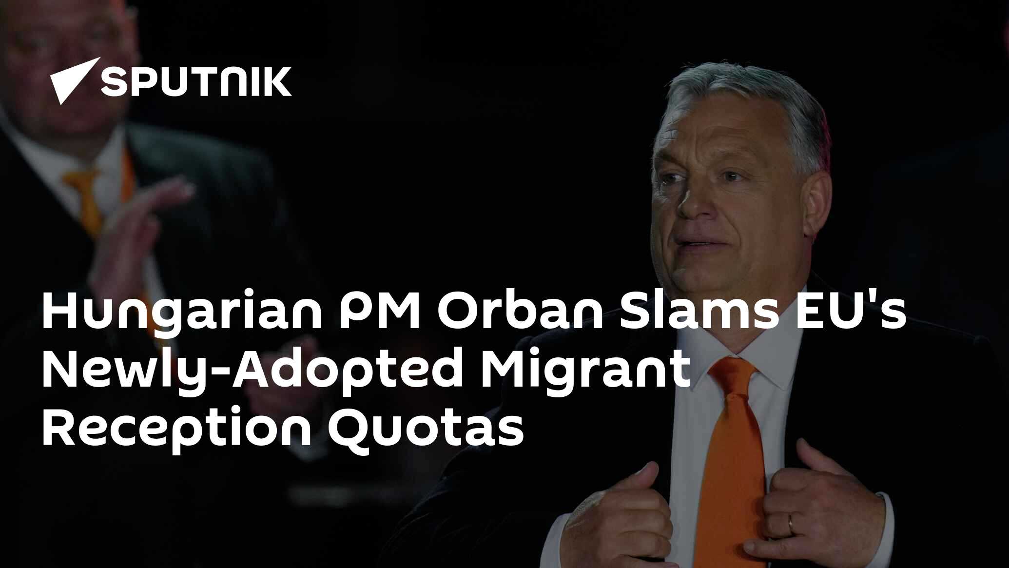 Hungarian PM Orban Slams EU's Newly-Adopted Migrant Reception Quotas Hungarian PM Orban Slams EU's Newly-Adopted Migrant Reception Quotas