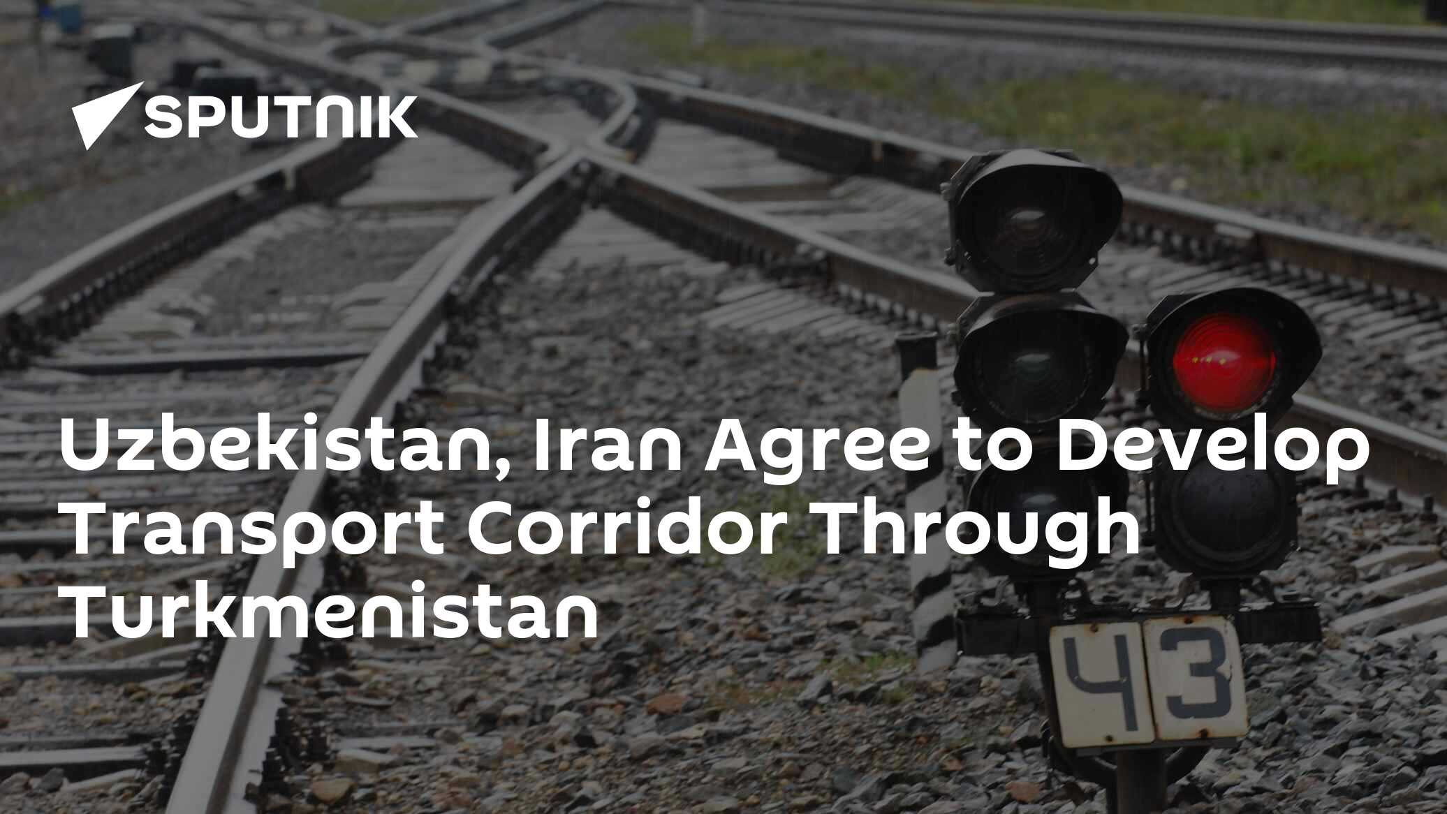 Uzbekistan, Iran Agree to Develop Transport Corridor Through Turkmenistan Uzbekistan, Iran Agree to Develop Transport Corridor Through Turkmenistan