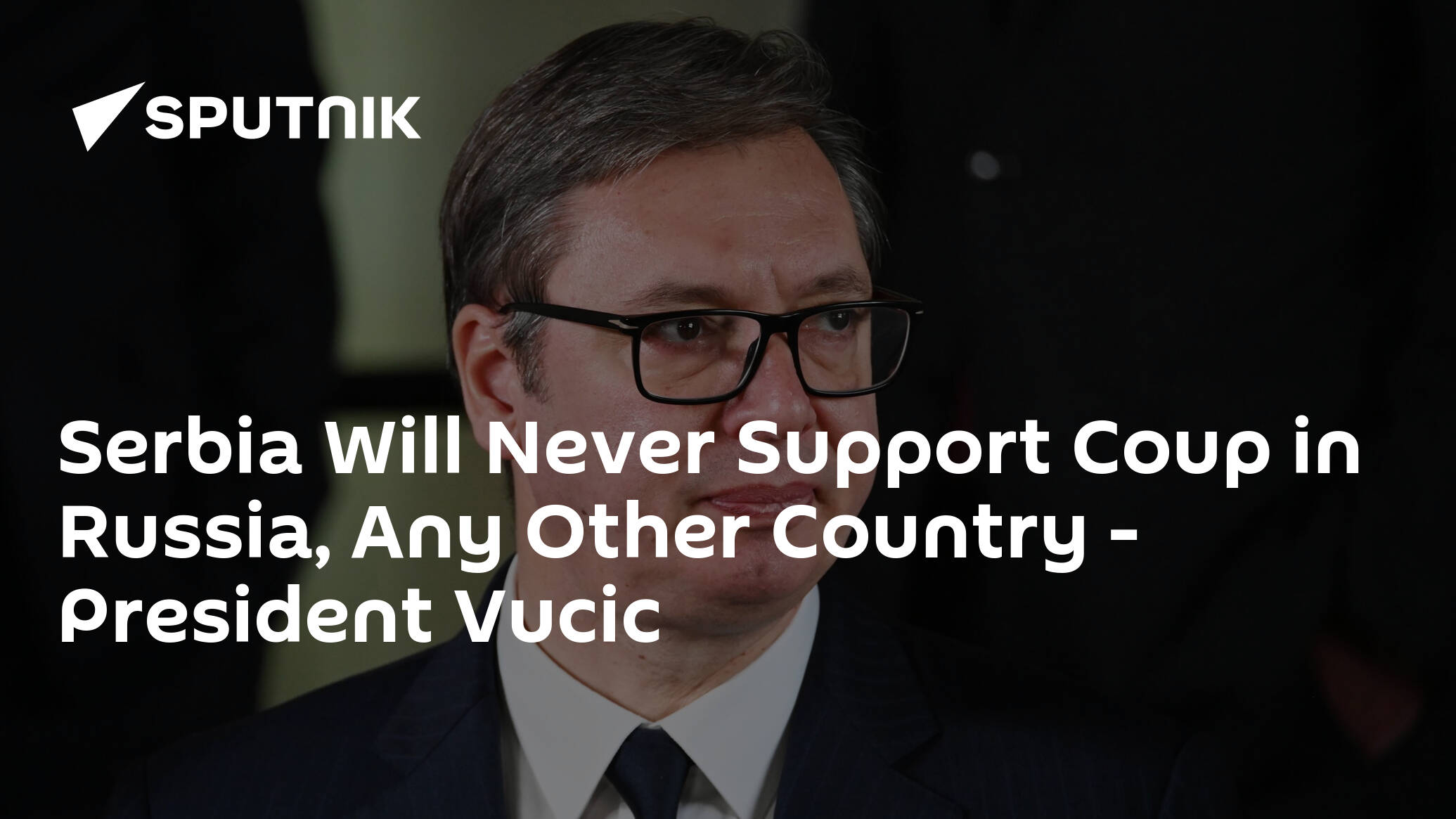 Serbia Will Never Support Coup in Russia, Any Other Country – President Vucic