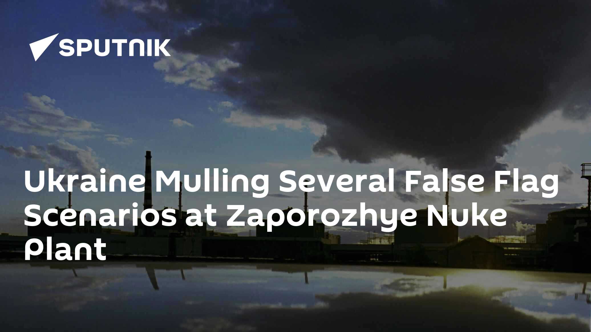 Ukraine Mulling Several False Flag Scenarios at Zaporozhye Nuke Plant Ukraine Mulling Several False Flag Scenarios at Zaporozhye Nuke Plant