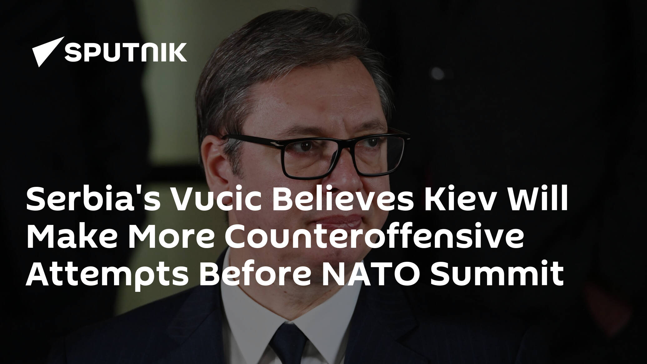 Serbia's Vucic Believes Kiev Will Make More Counteroffensive Attempts Before NATO Summit