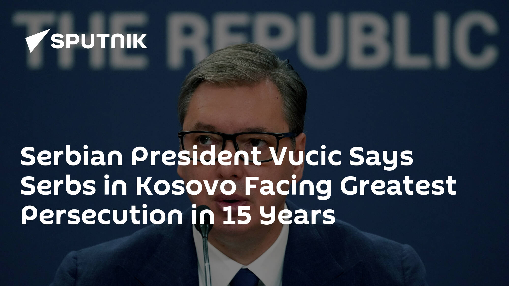 Serbian President Vucic Says Serbs in Kosovo Facing Greatest Persecution in 15 Years