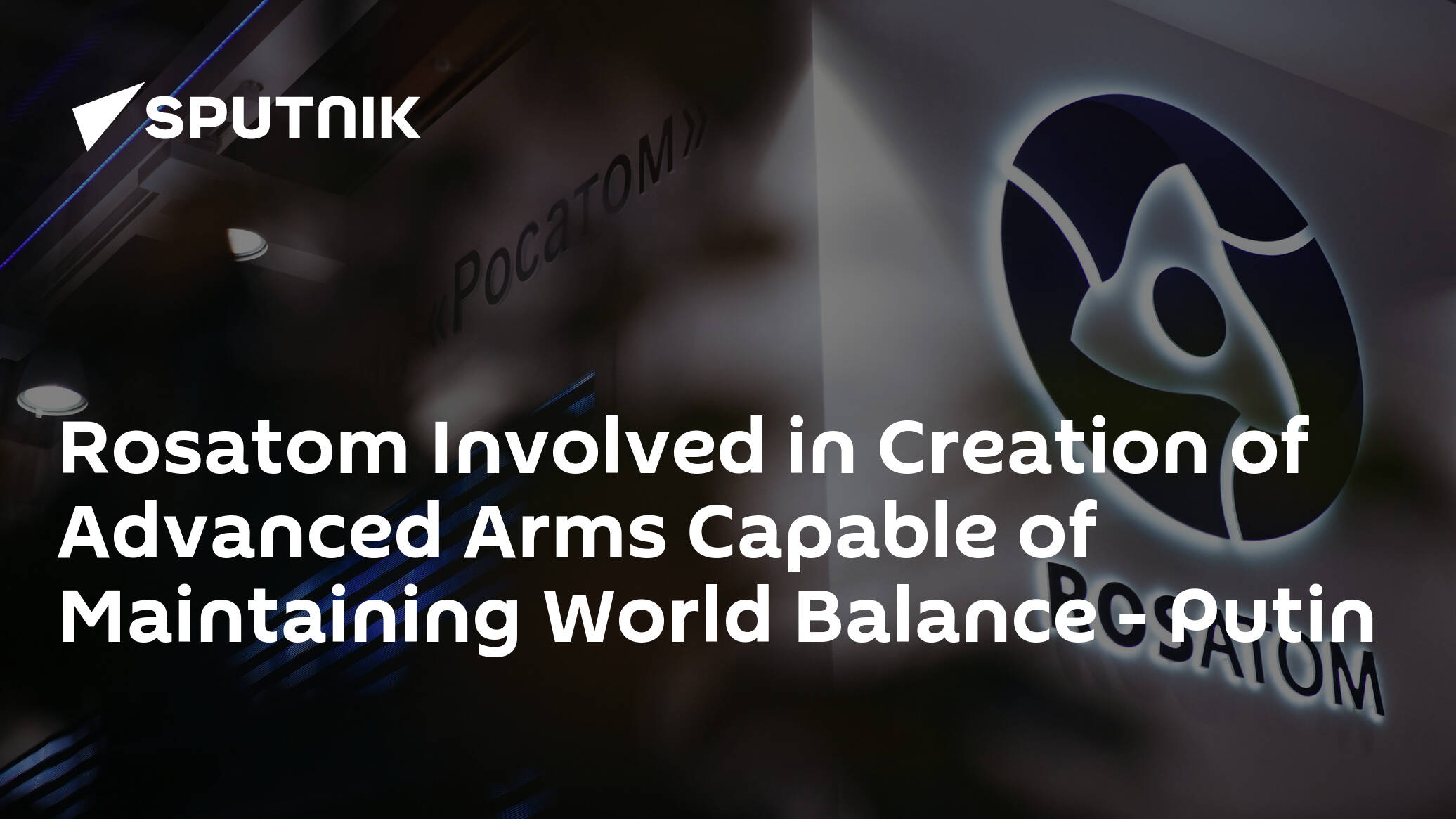 Rosatom Involved in Creation of Advanced Arms Capable of Maintaining World Balance – Putin