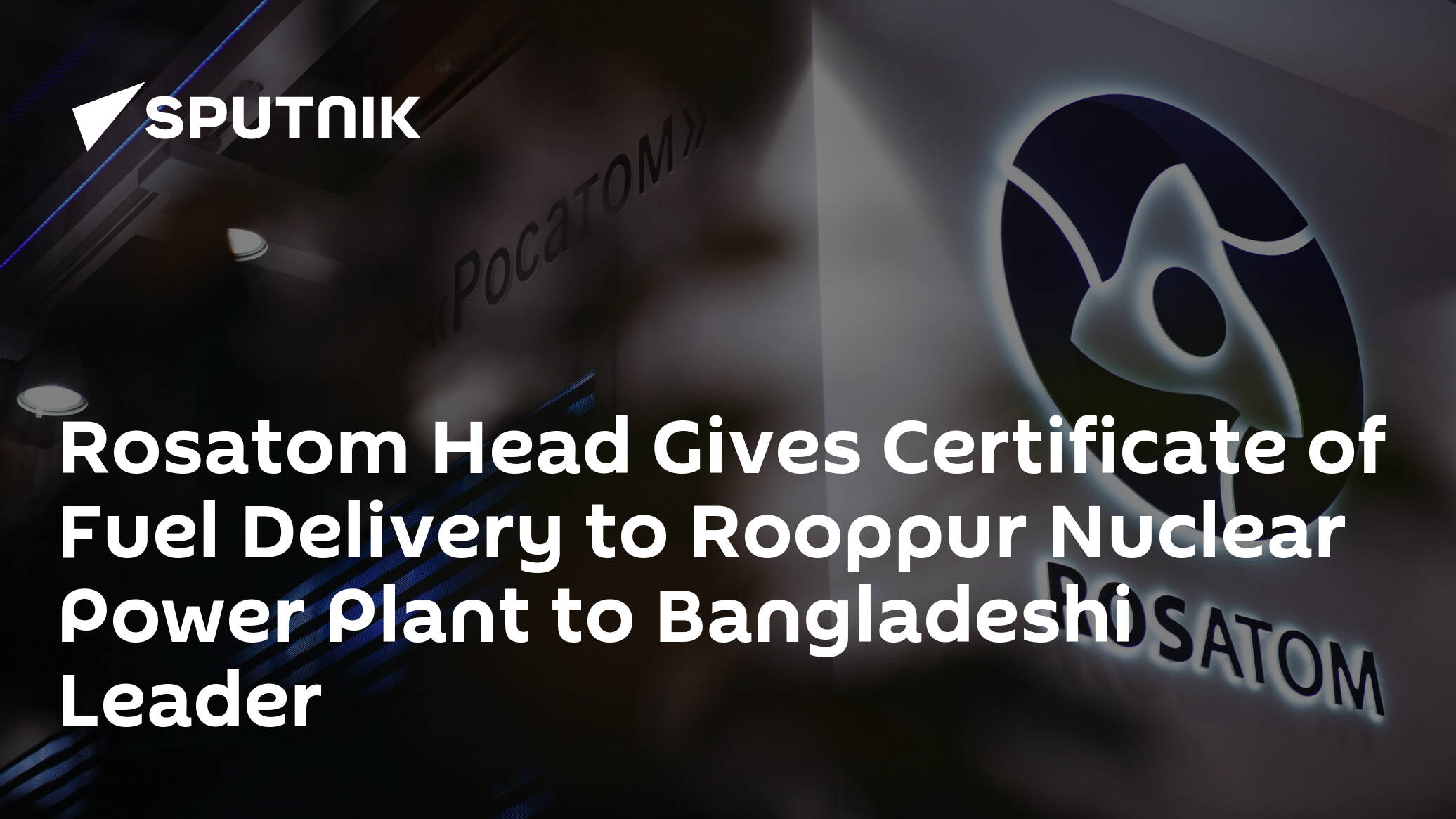Rosatom Head Gives Certificate of Fuel Delivery to Rooppur Nuclear Power Plant to Bangladeshi Leader