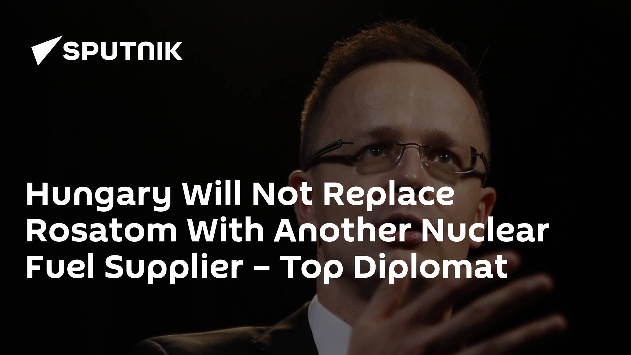 Hungary Will Not Replace Rosatom With Another Nuclear Fuel Supplier – Top Diplomat
