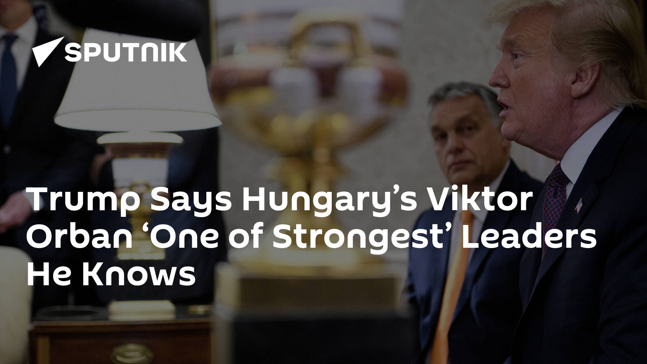 Trump Says Hungary’s Viktor Orban ‘One of Strongest’ Leaders He Knows