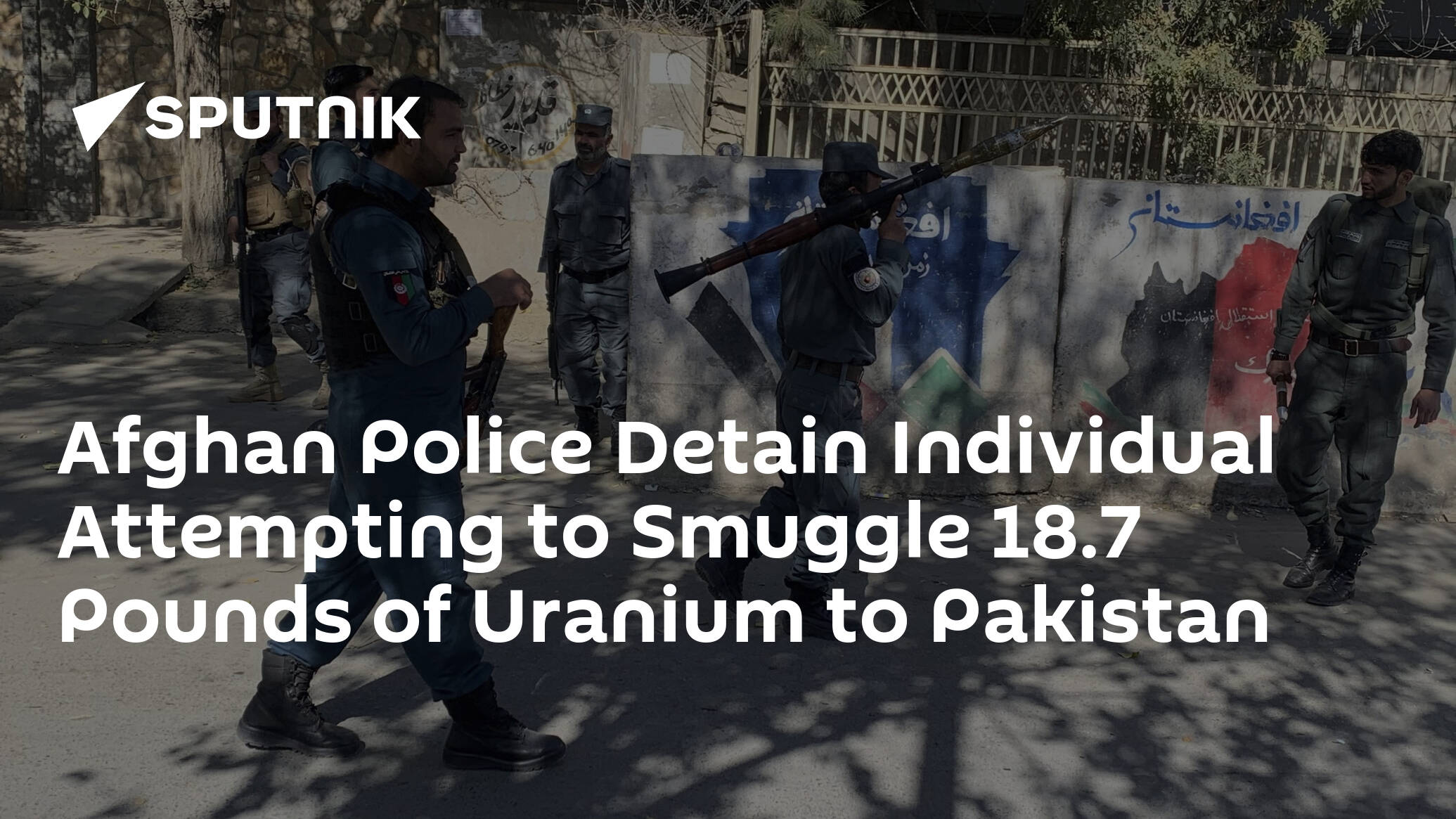 Afghan Police Detain Individual Attempting to Smuggle 18.7 Pounds of Uranium to Pakistan