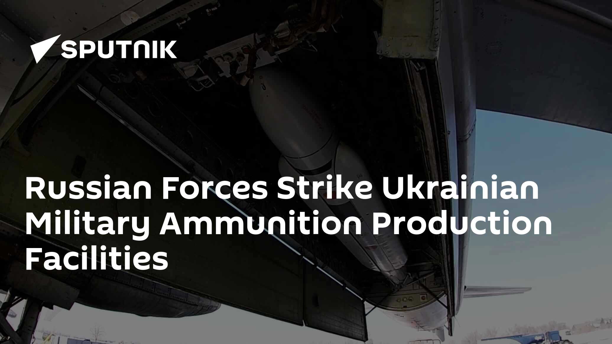 Russian Forces Strike Ukrainian Military Ammunition Production Facilities