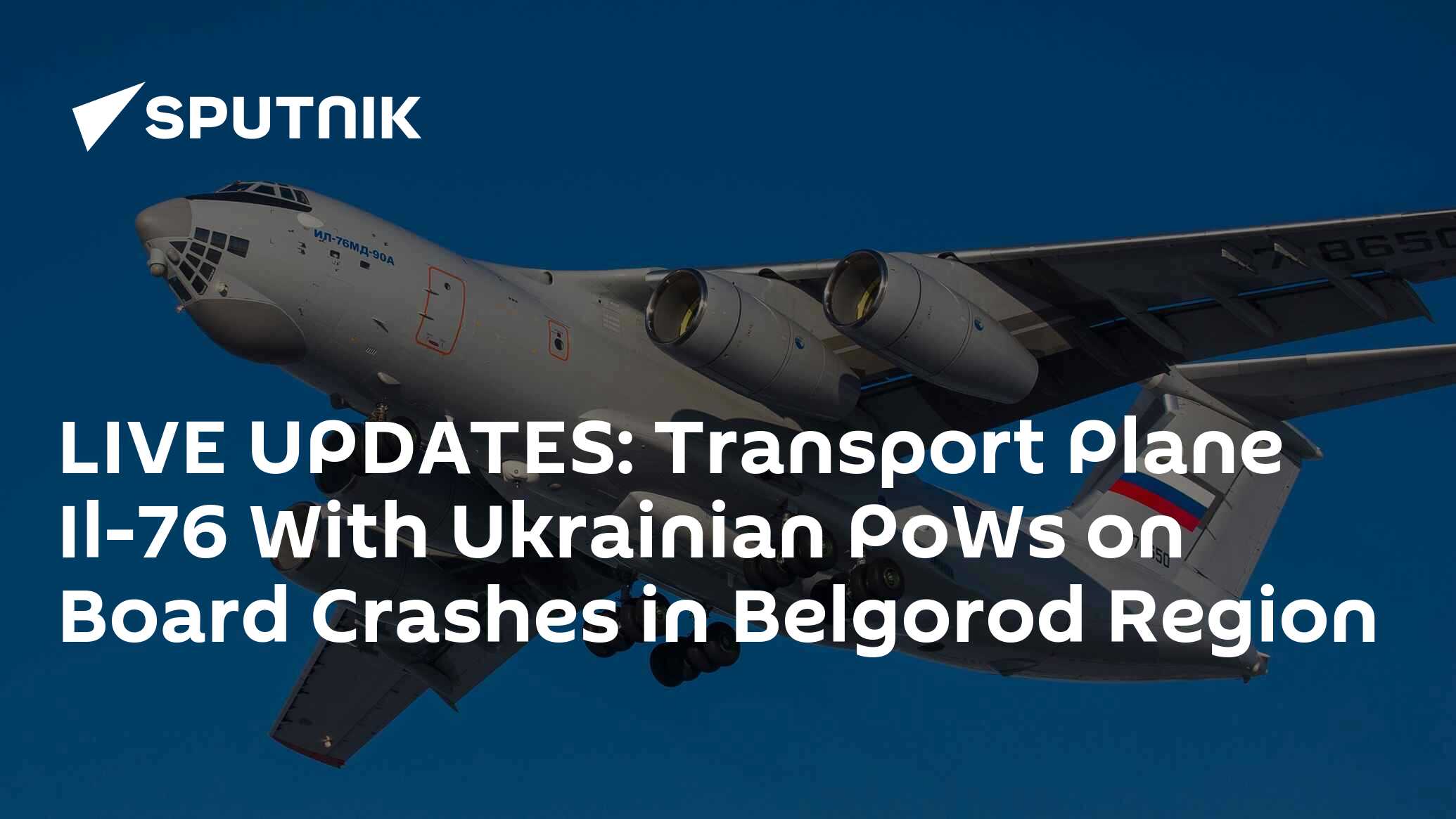 Transport Plane Il-76 With Ukrainian PoWs on Board Crashes in Belgorod  Region - Russian MoD