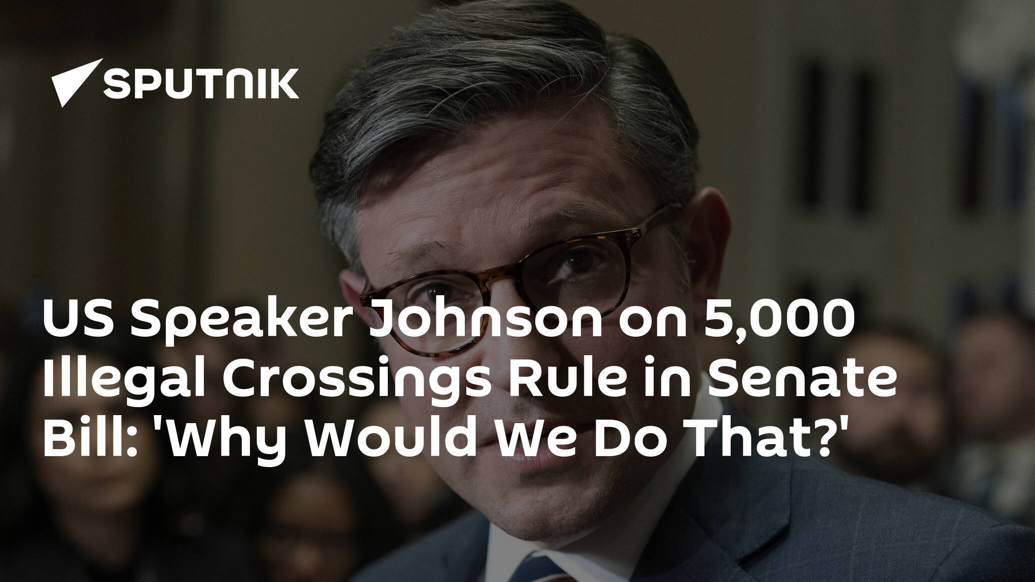 US Speaker Johnson on 5,000 Illegal Crossings Rule in Senate Bill: 'Why Would We Do That?'