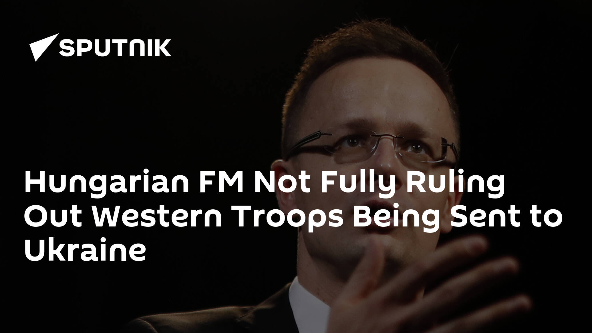 Szijjarto Not Fully Ruling Out Deployment of Western Troops in Ukraine