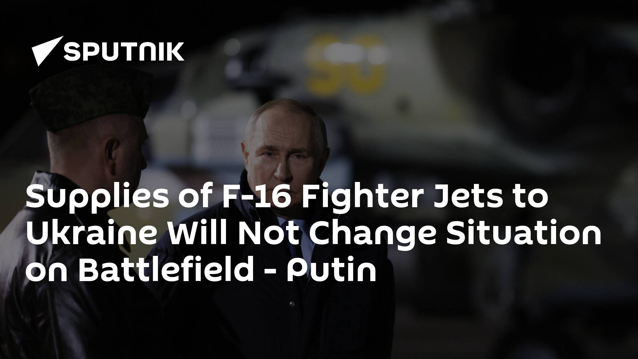 Supplies of F-16 Fighter Jets to Ukraine Will Not Change Situation on Battlefield – Putin