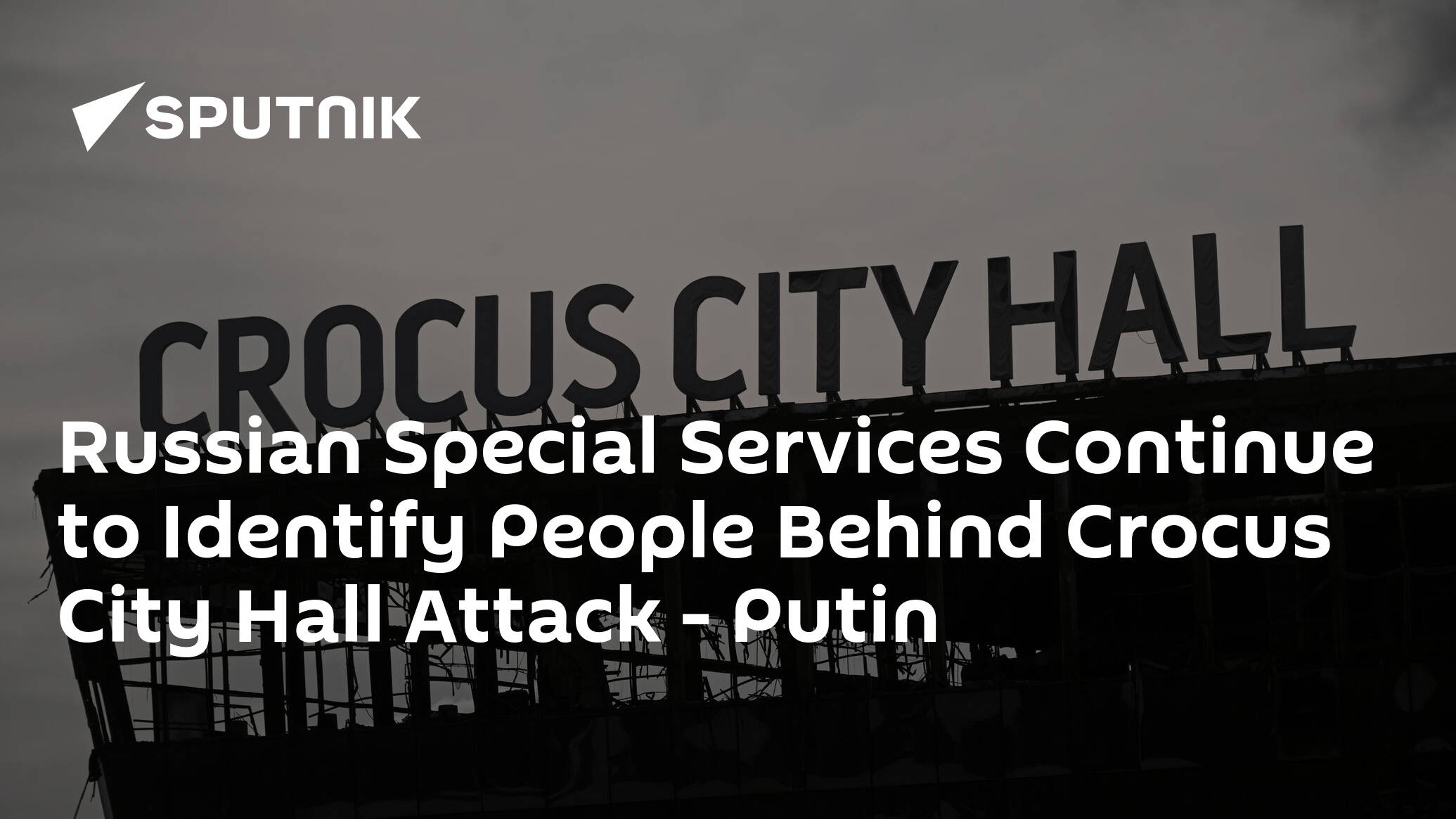 Russian Special Services Continue to Identify People Behind Crocus City Hall Attack – Putin