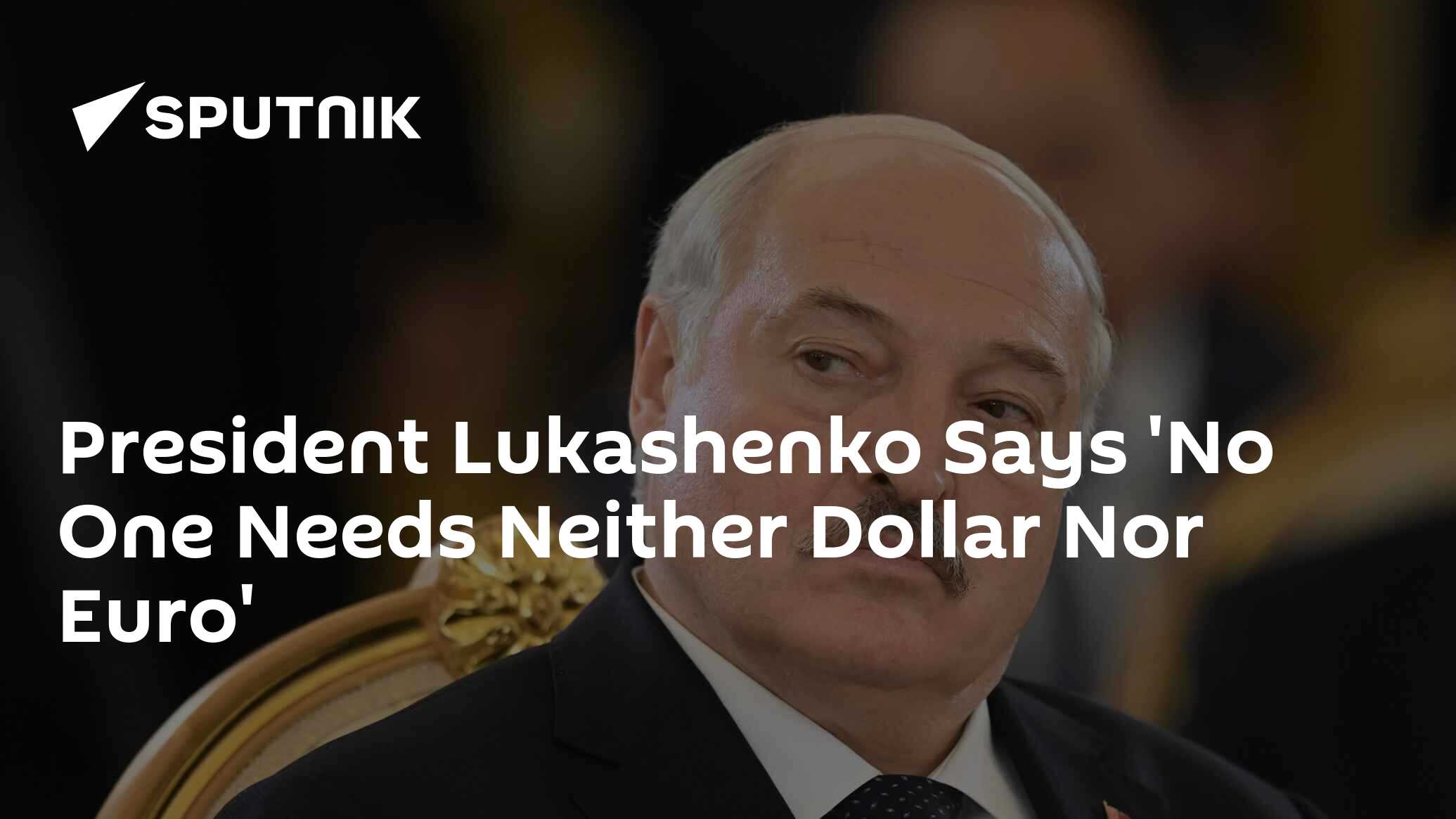 President Lukashenko Says 'No One Needs Neither Dollar Nor Euro'