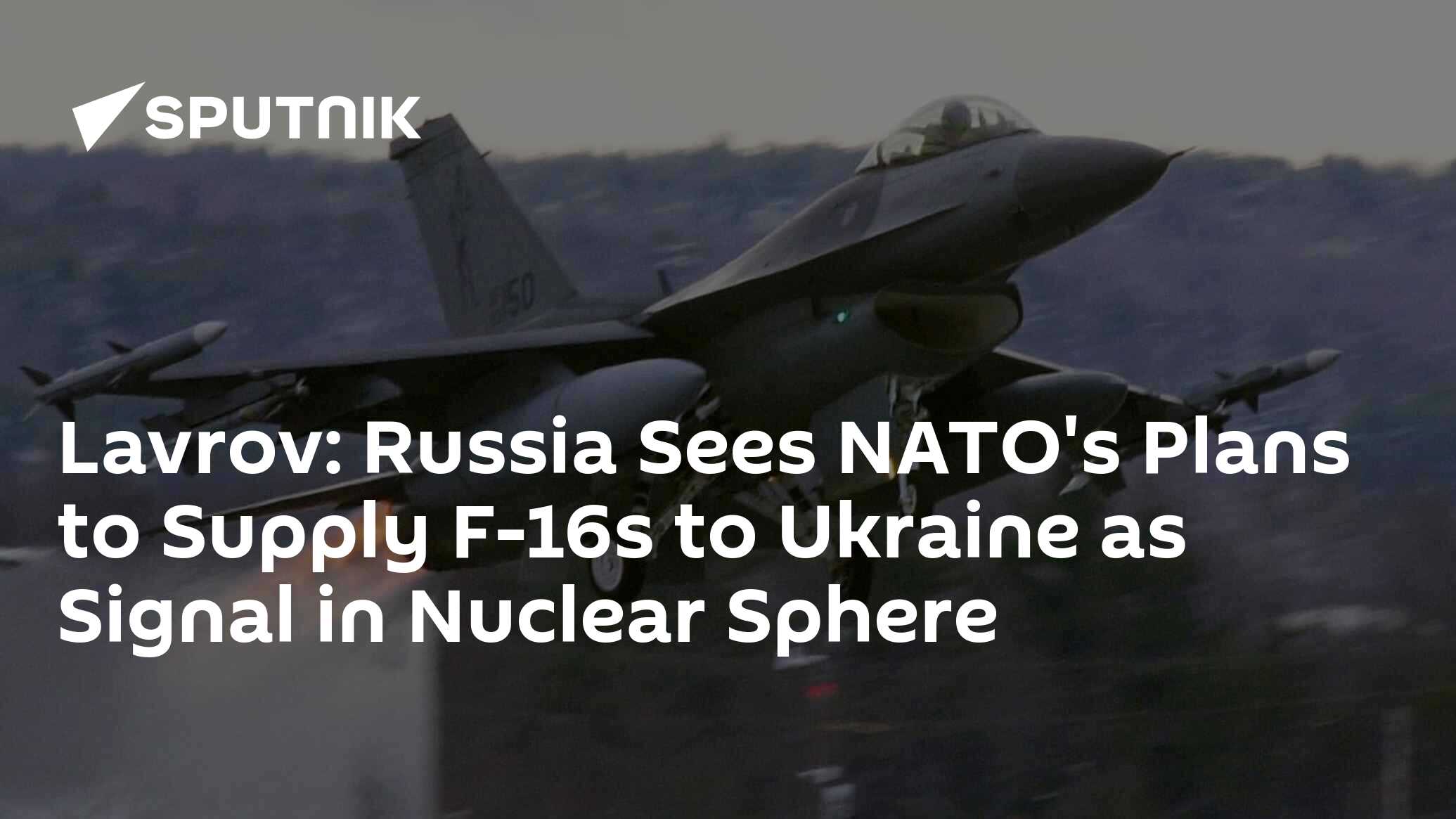 Lavrov: Russia Sees NATO's Plans to Supply F-16s to Ukraine as Signal ...