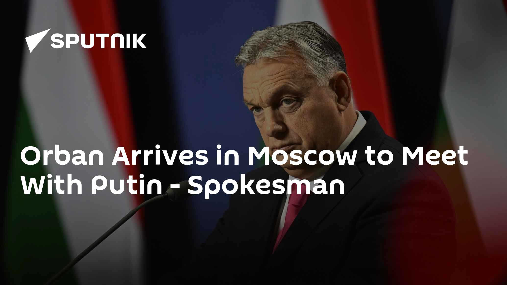 Orban Arrives in Moscow to Meet With Putin - Spokesman