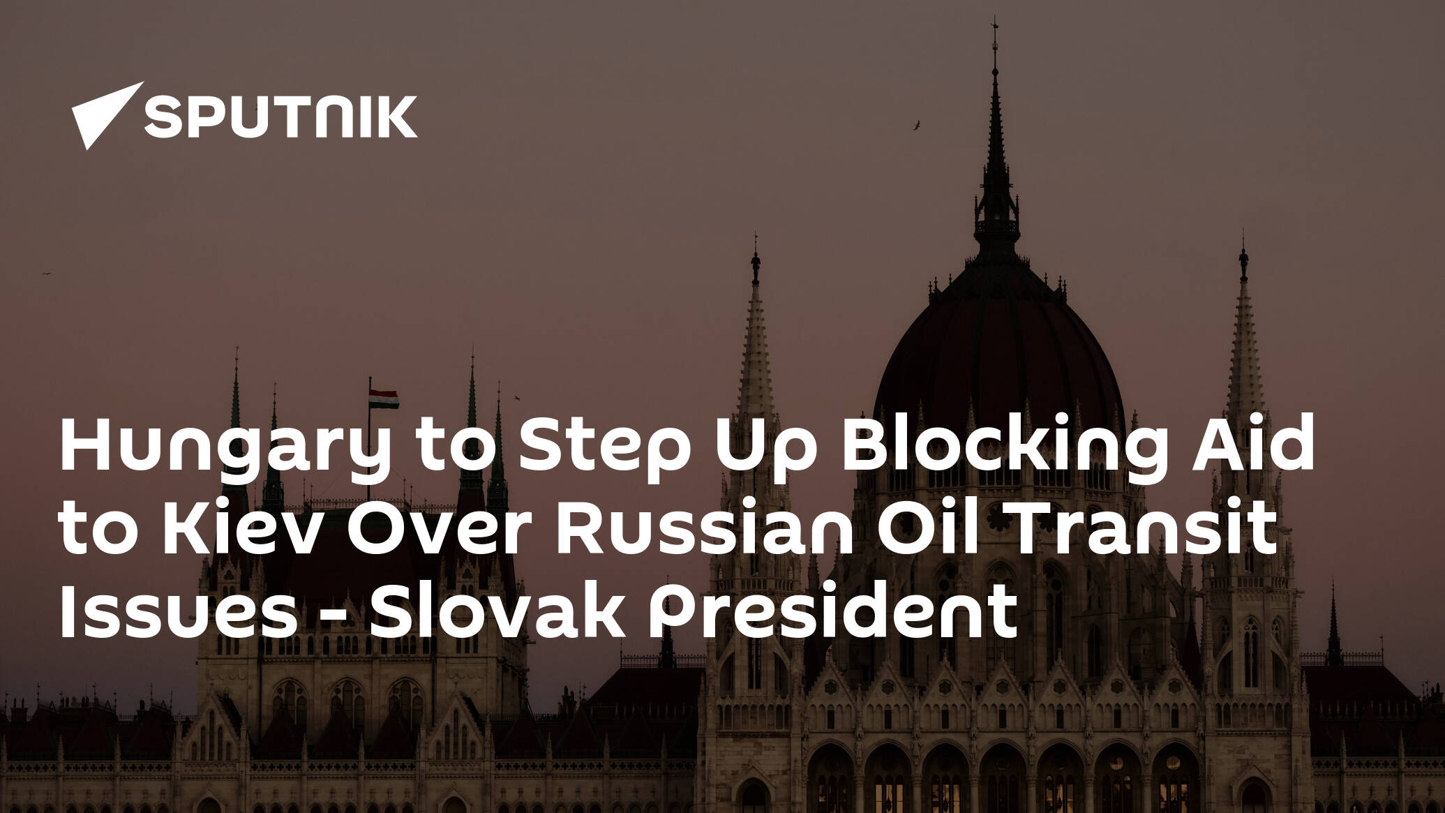 Hungary to Step Up Blocking Aid to Kiev Over Russian Oil Transit Issues - Slovak President