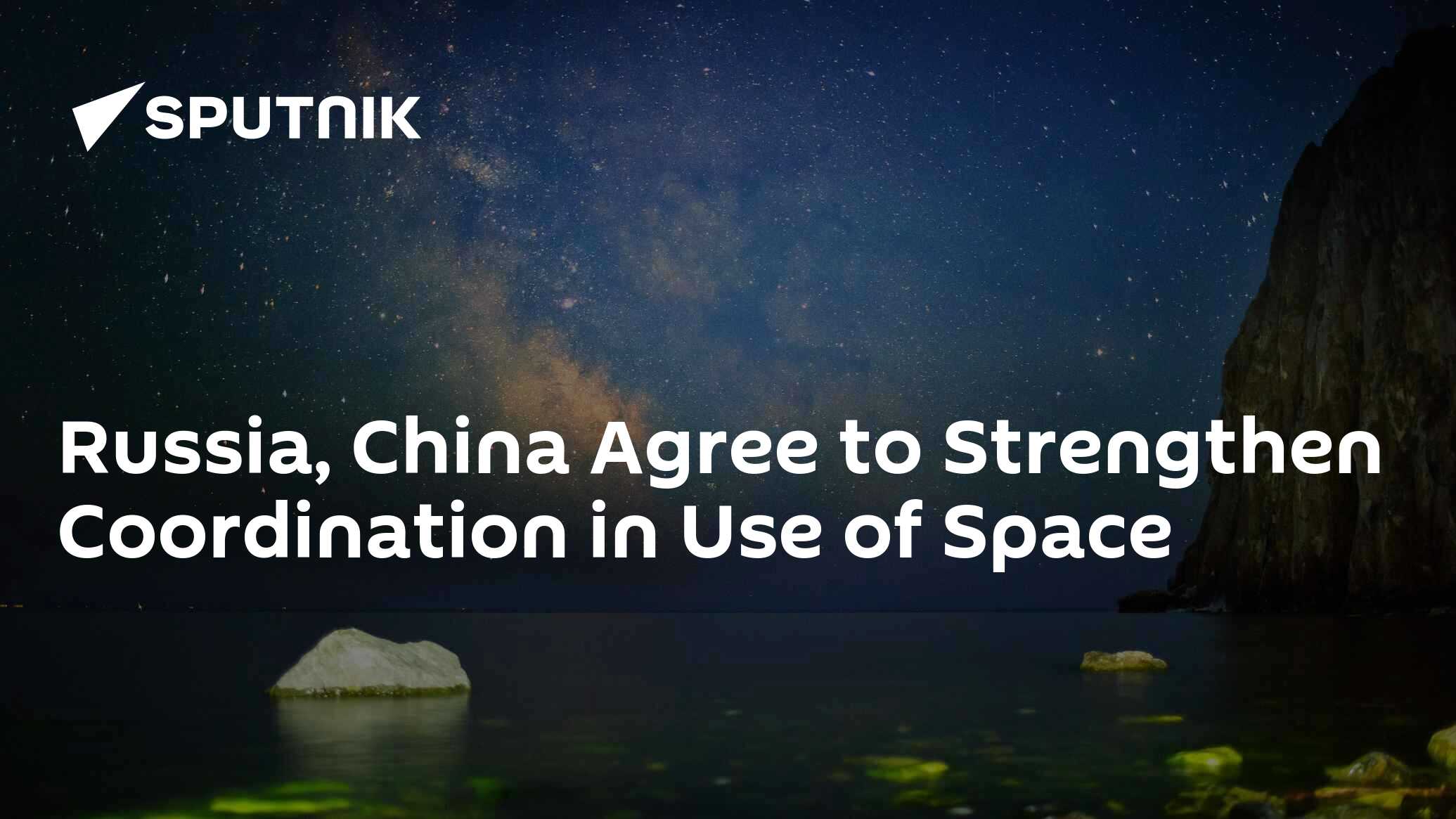 Russia, China Agree to Strengthen Coordination in Use of Space Russia, China Agree to Strengthen Coordination in Use of Space