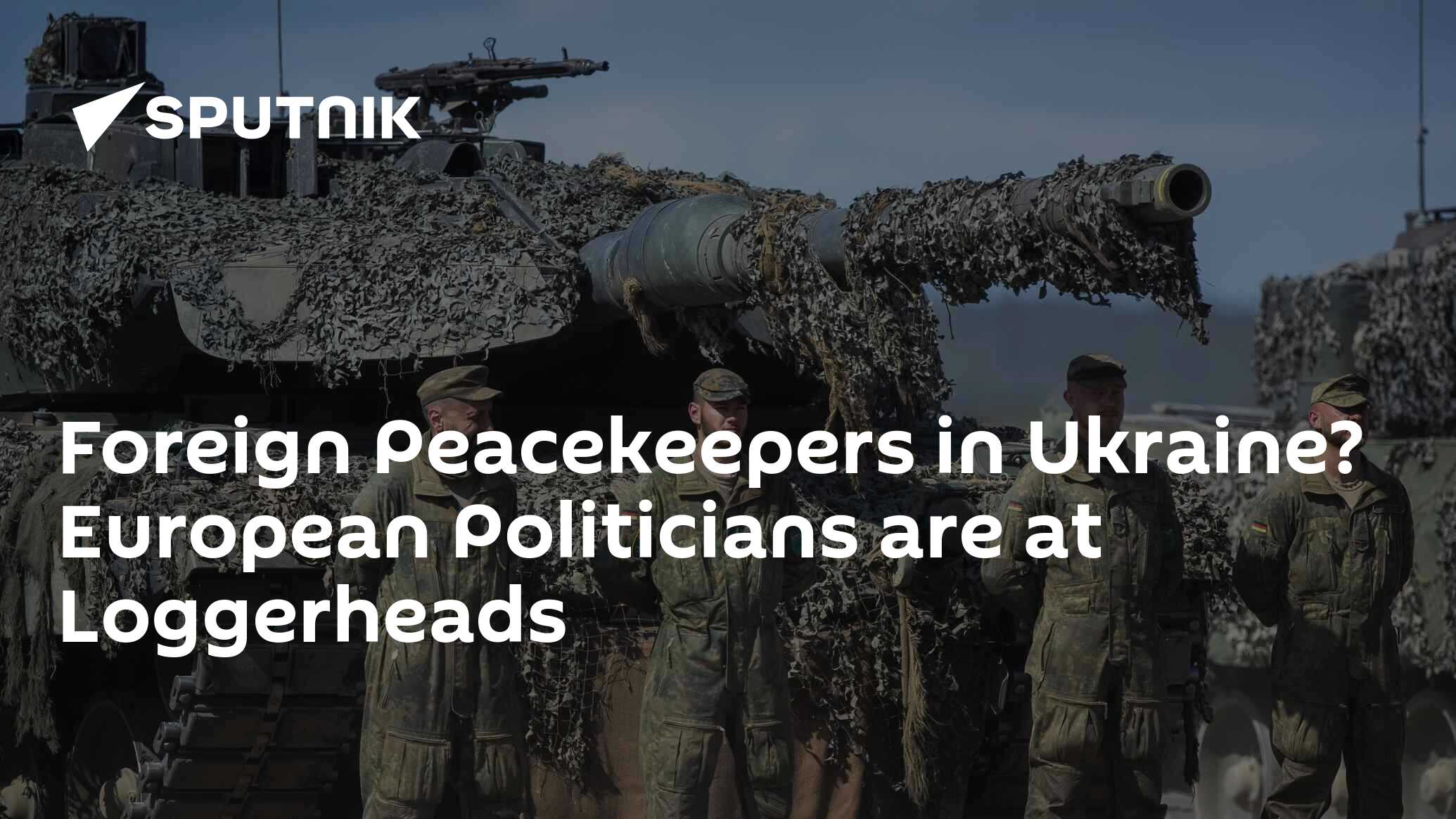 Foreign Peacekeepers in Ukraine? European Politicians are at Loggerheads Foreign Peacekeepers in Ukraine? European Politicians are at Loggerheads
