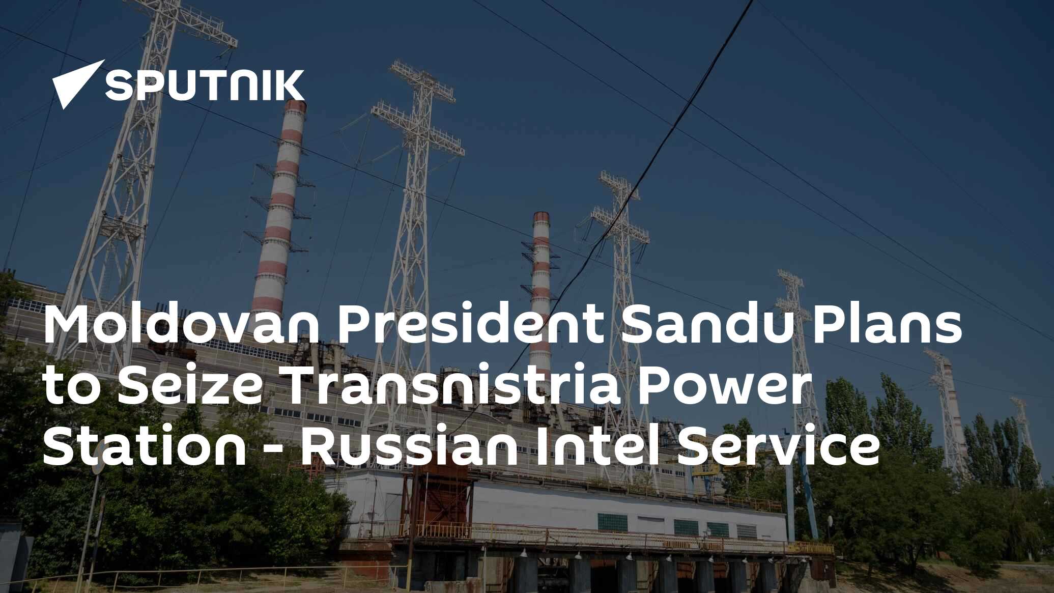 Moldovan President Sandu Plans to Seize Transnistria Power Station - Russian Intel Service